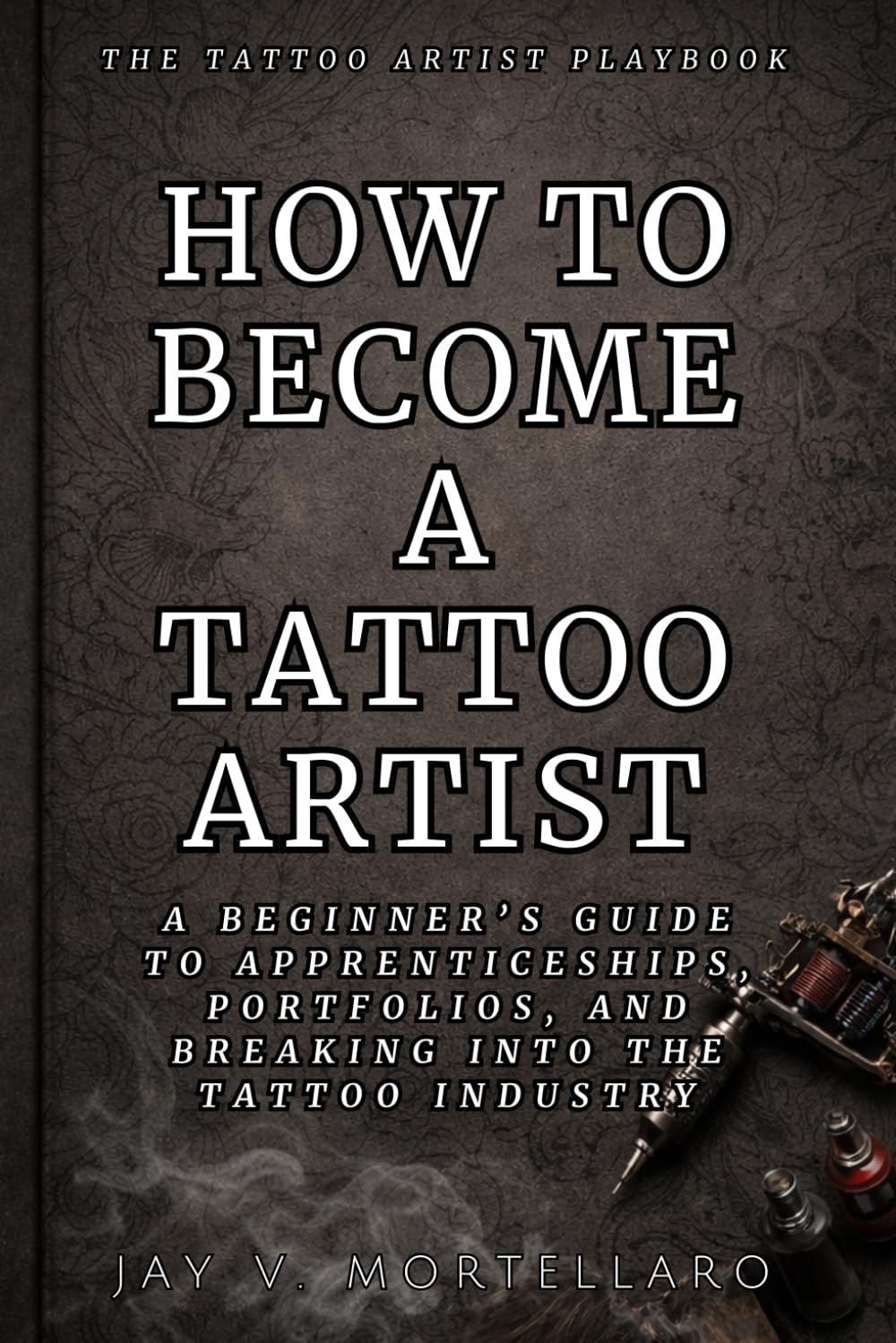 How to Become a Tattoo Artist: A Beginner’s Guide to Apprenticeships, Portfolios, and Breaking Into the Tattoo Industry (The Tattoo Artist’s Playbook)