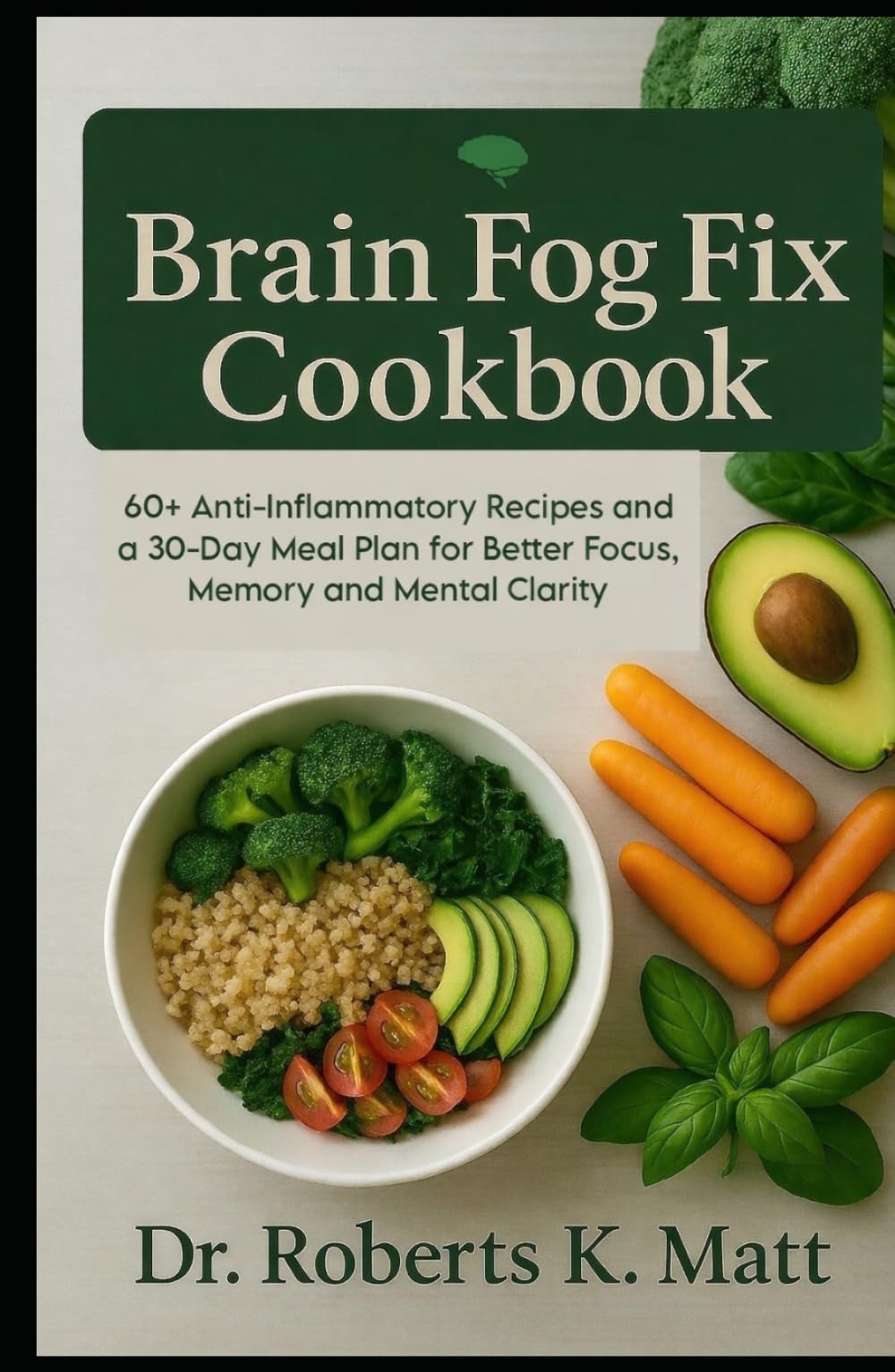 The Brain Fog Fix Cookbook: 60+ Anti-Inflammatory Recipes and a 30-Day Meal Plan for Better Focus, Memory and Mental Clarity