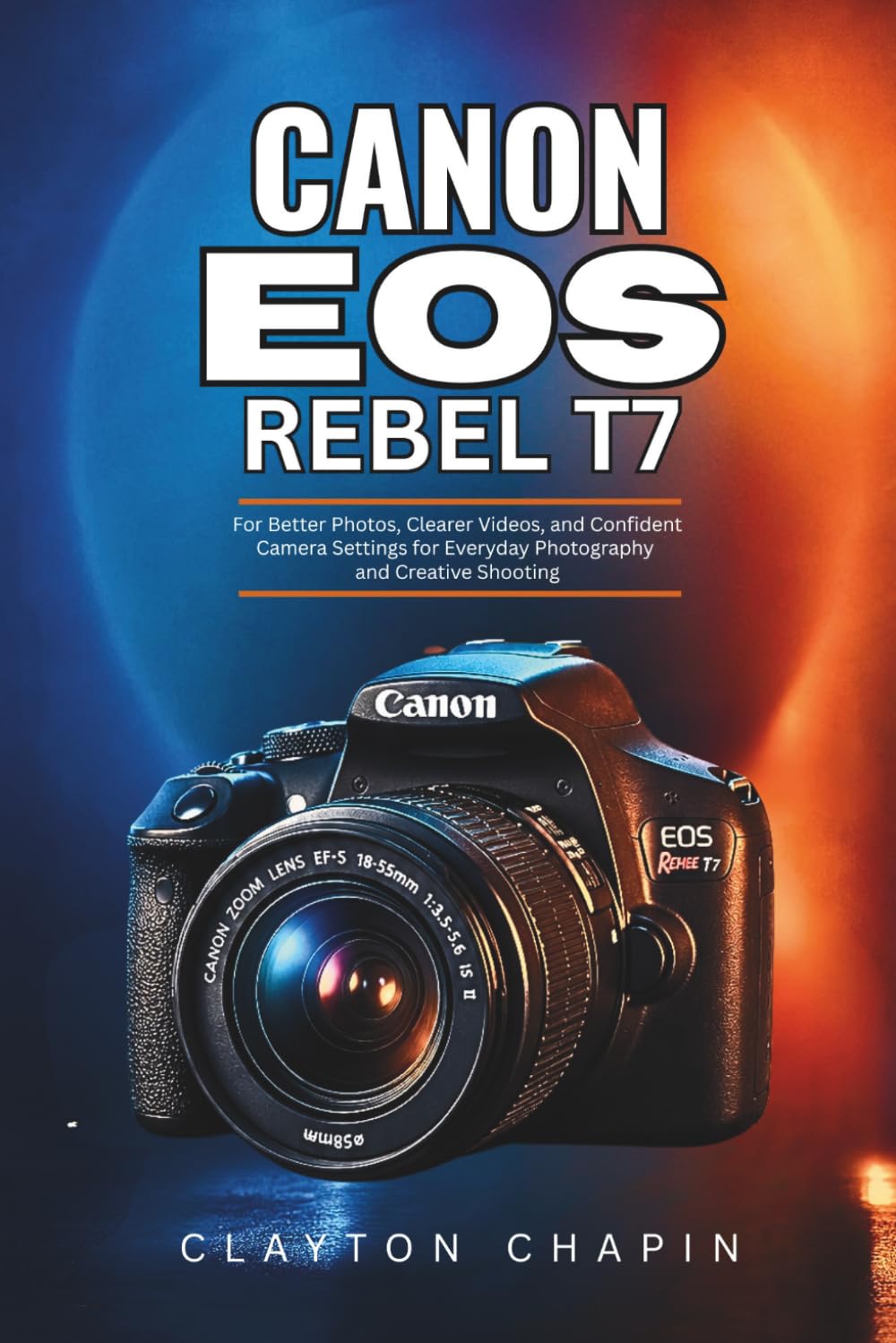 Canon EOS Rebel T7 User Guide: For Better Photos, Clearer Videos, and Confident Camera Settings for Everyday Photography and Creative Shooting