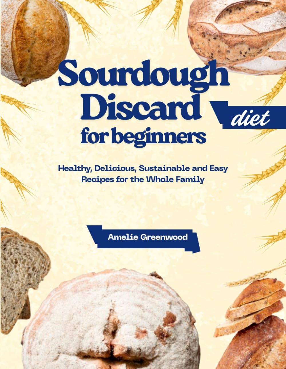 Sourdough Discard Diet for Beginners: Healthy, Delicious, Sustainable and Easy Recipes for the Whole Family