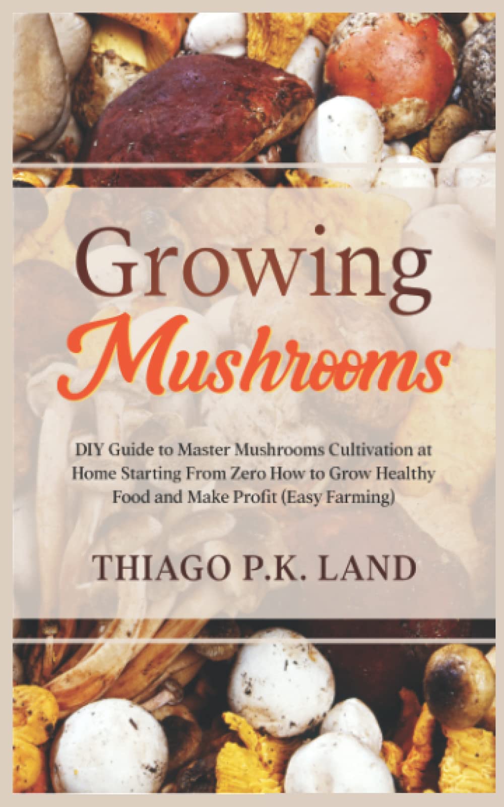 Growing Mushrooms: DIY Guide to Master Mushrooms Cultivation at Home Starting From Zero How to Grow Healthy Food and Make Profit (Easy Farming)
