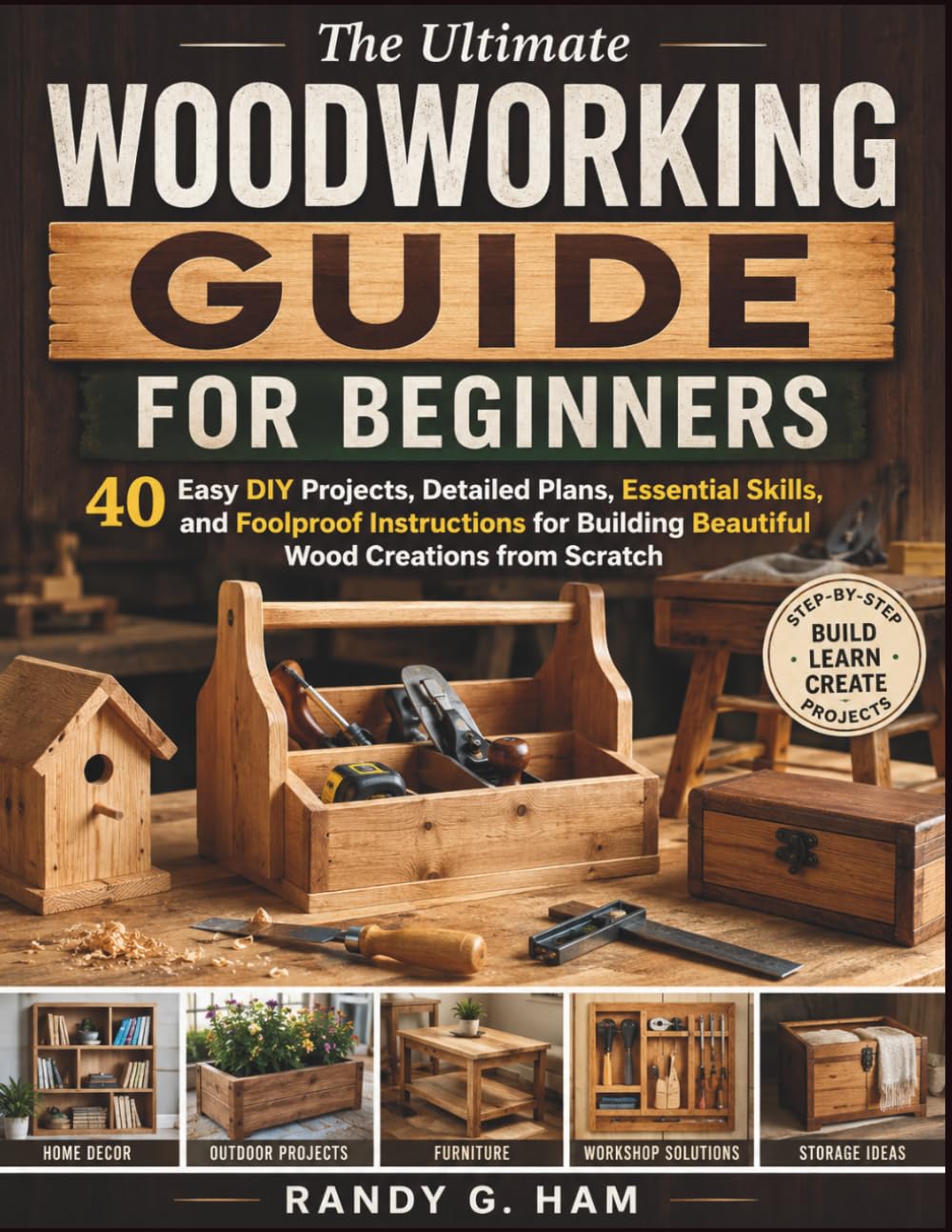 THE ULTIMATE WOODWORKING GUIDE FOR BEGINNERS: 40 Easy DIY Projects, Detailed Plans, Essential Skills, and Foolproof Instructions for Building Beautiful Wood Creations from Scratch