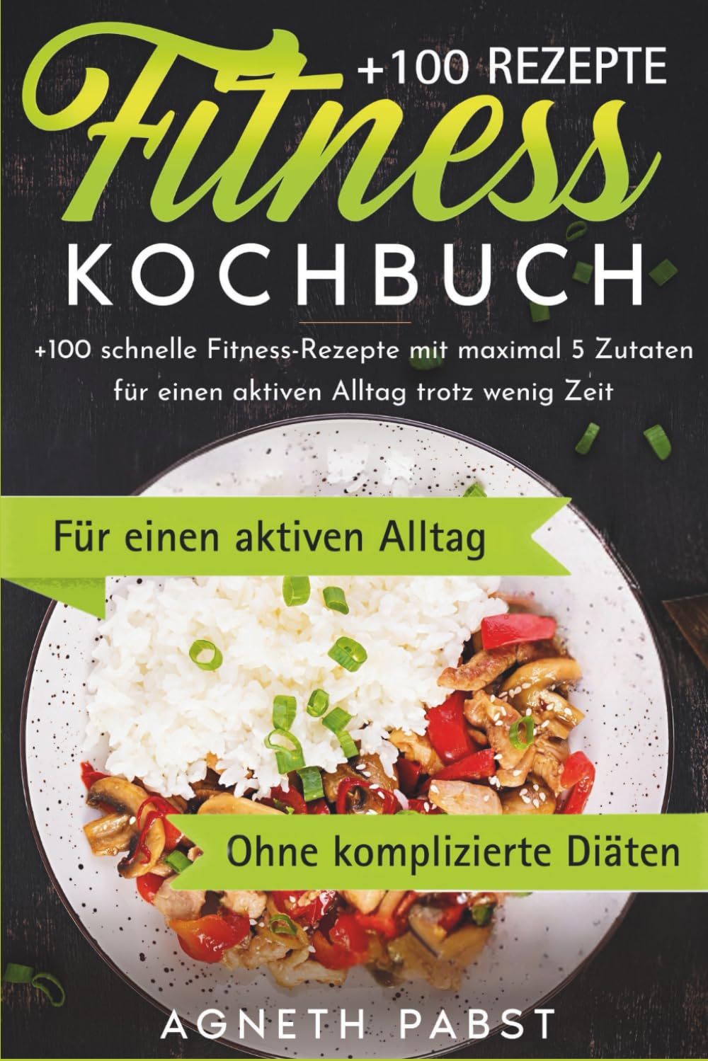 Fitness Kochbuch: + 100 Schnelle Fitness-Rezepte Mit maximal 5 Zutaten Für einen Aktiven Alltag Trotz Wenig Zeit