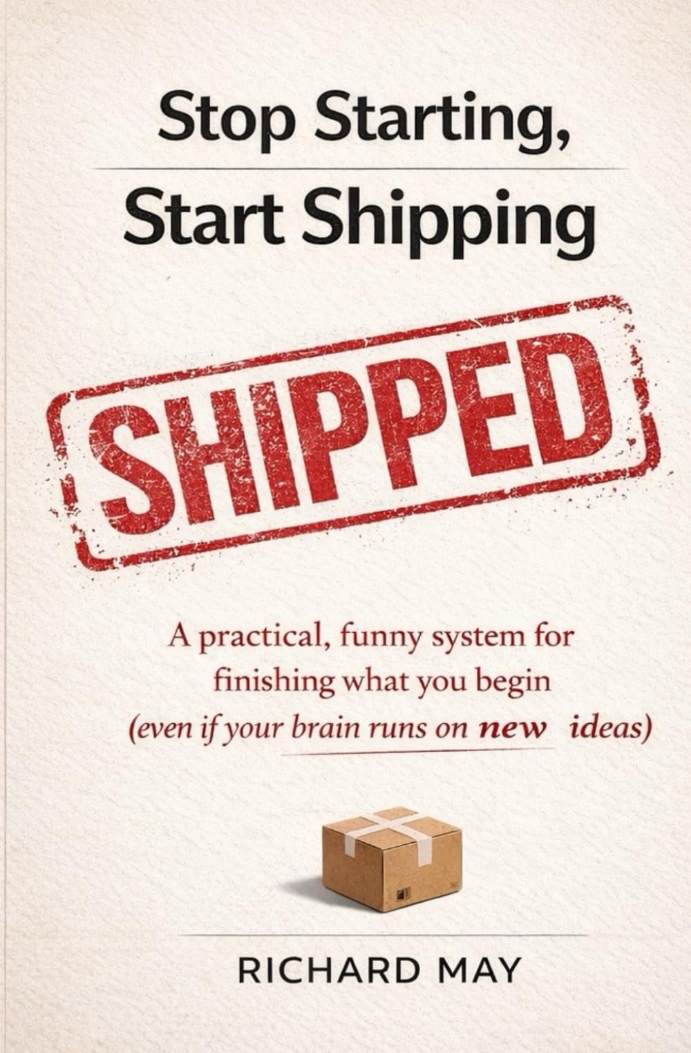 Stop Starting, Start Shipping: A practical, funny system for finishing what you begin (even if your brain runs on new ideas)