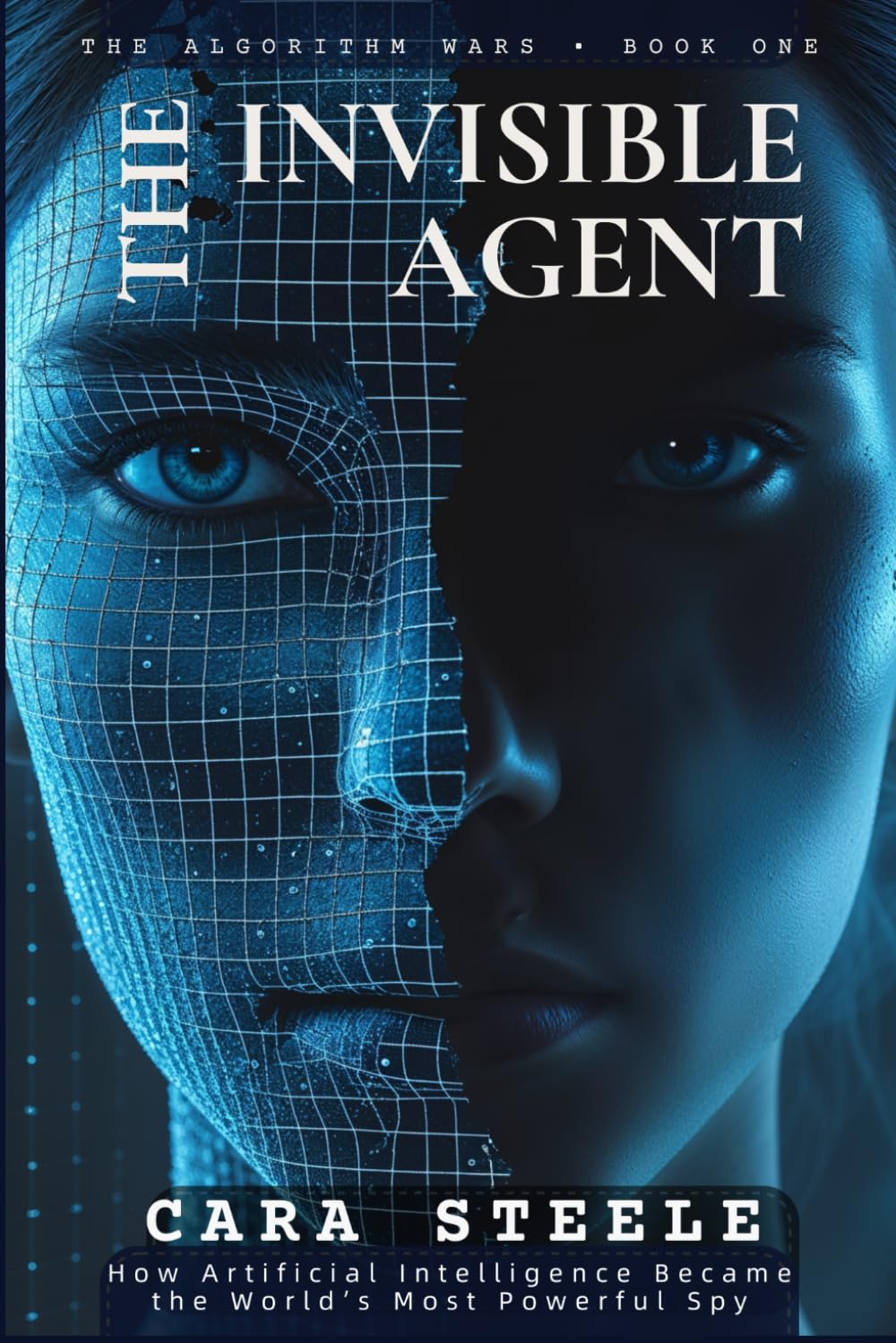 THE INVISIBLE AGENT: How Artificial Intelligence Became the World’s Most Powerful Spy: 1 (The Algorithm Wars)