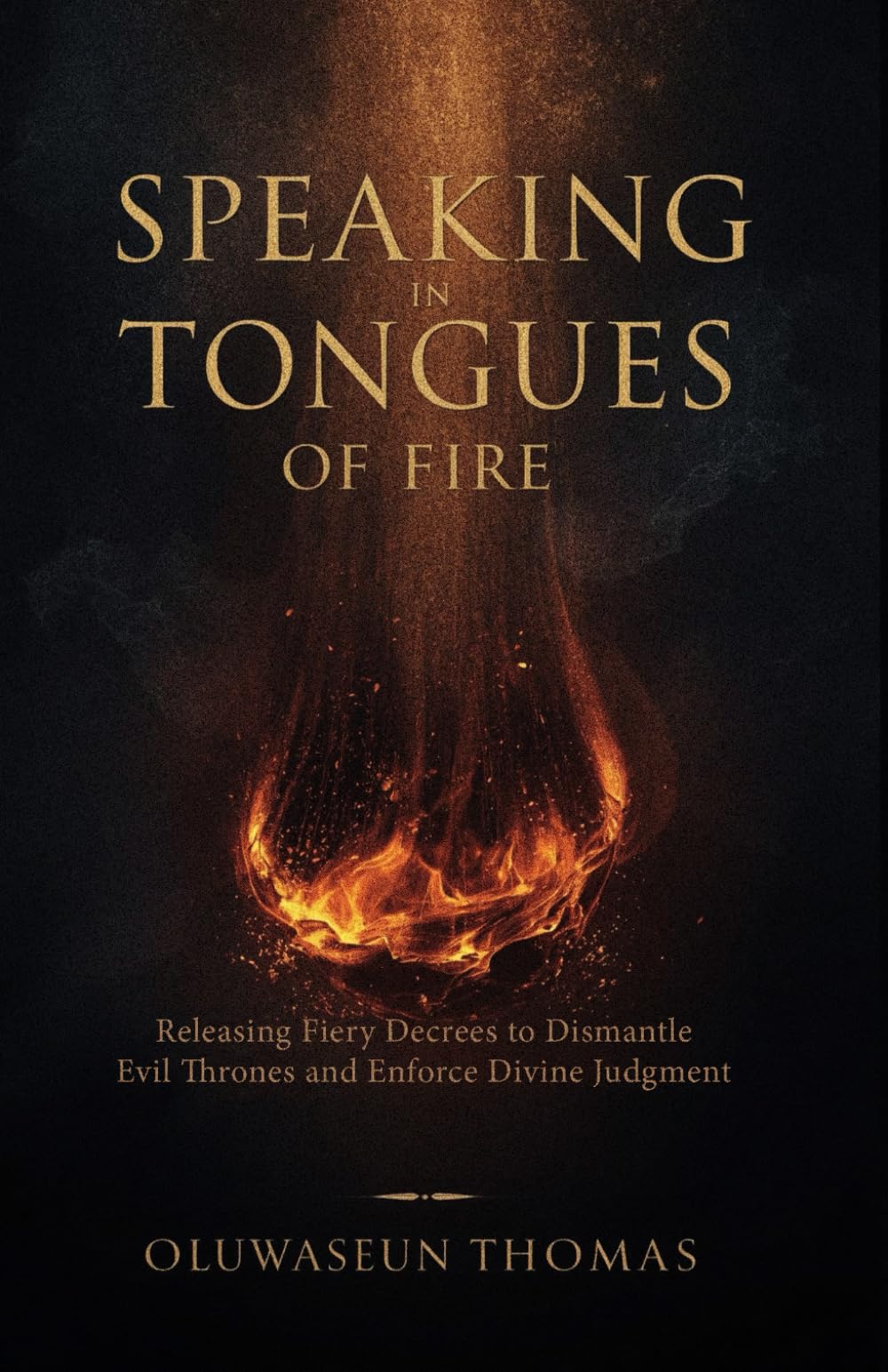 Speaking in Tongues of Fire: Releasing Fiery Decrees to Dismantle Evil Thrones and Enforce Divine Judgment (Midnight Warfare, Battle Cry, Aggressive ... and Warfare Decrees for Unstoppable Victory)