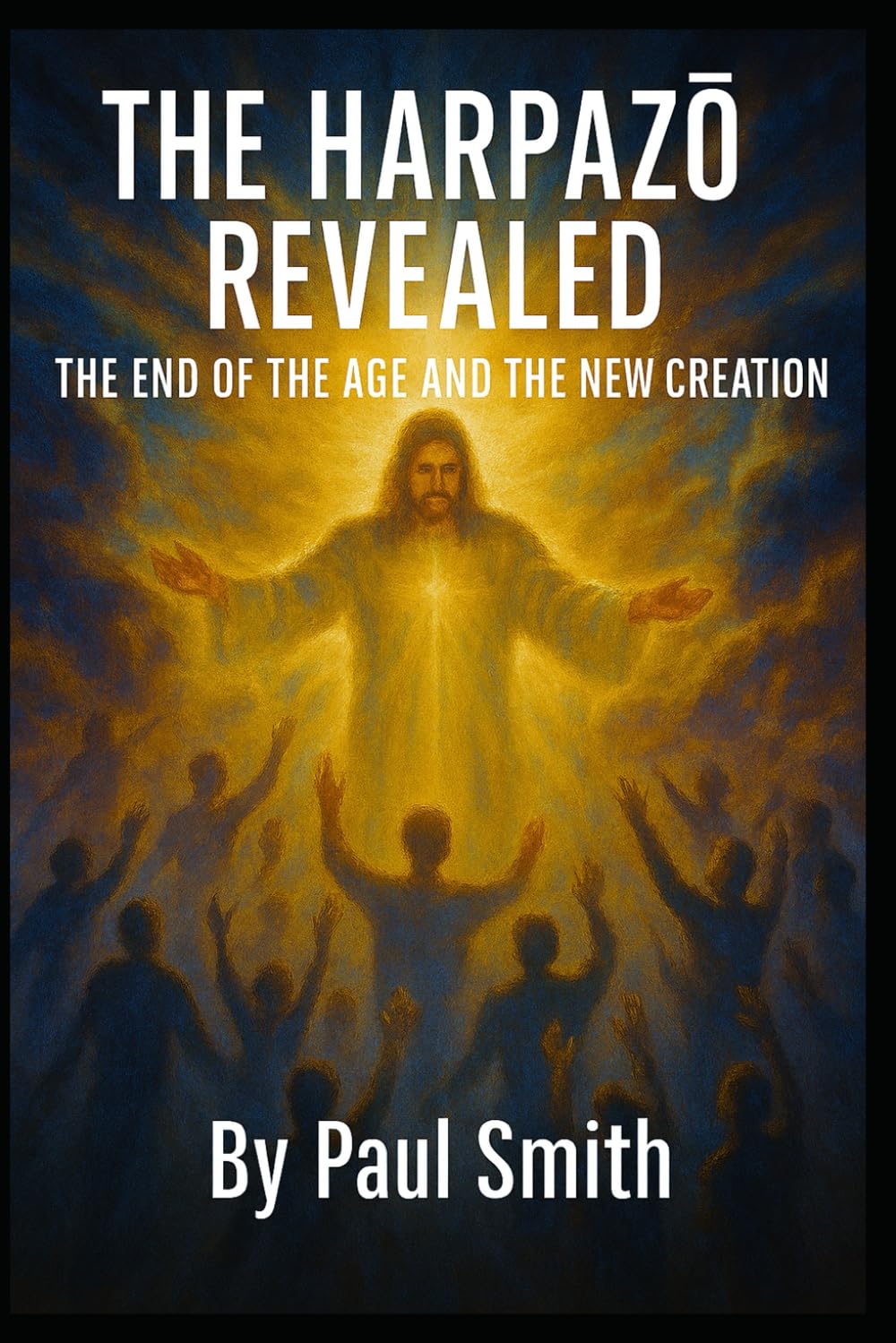 THE HARPAZŌ REVEALED: THE END OF THE AGE AND THE NEW CREATION: 2 (End Times Prophecy: The Complete Biblical Timeline Series)