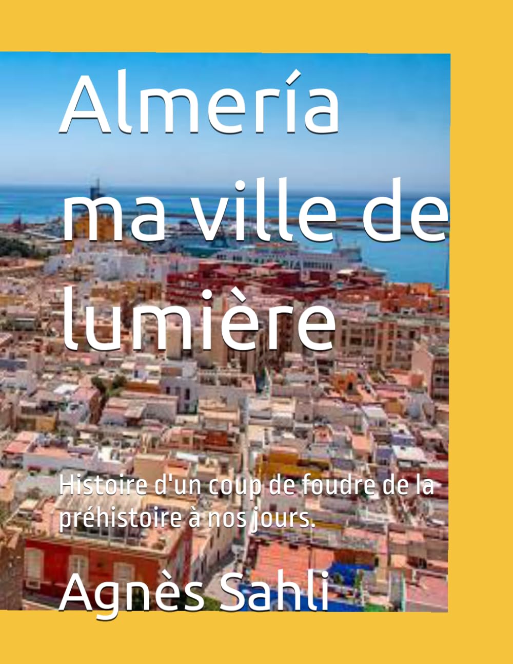 Almería ma ville de lumière: Histoire d'un coup de foudre de la préhistoire à nos jours.