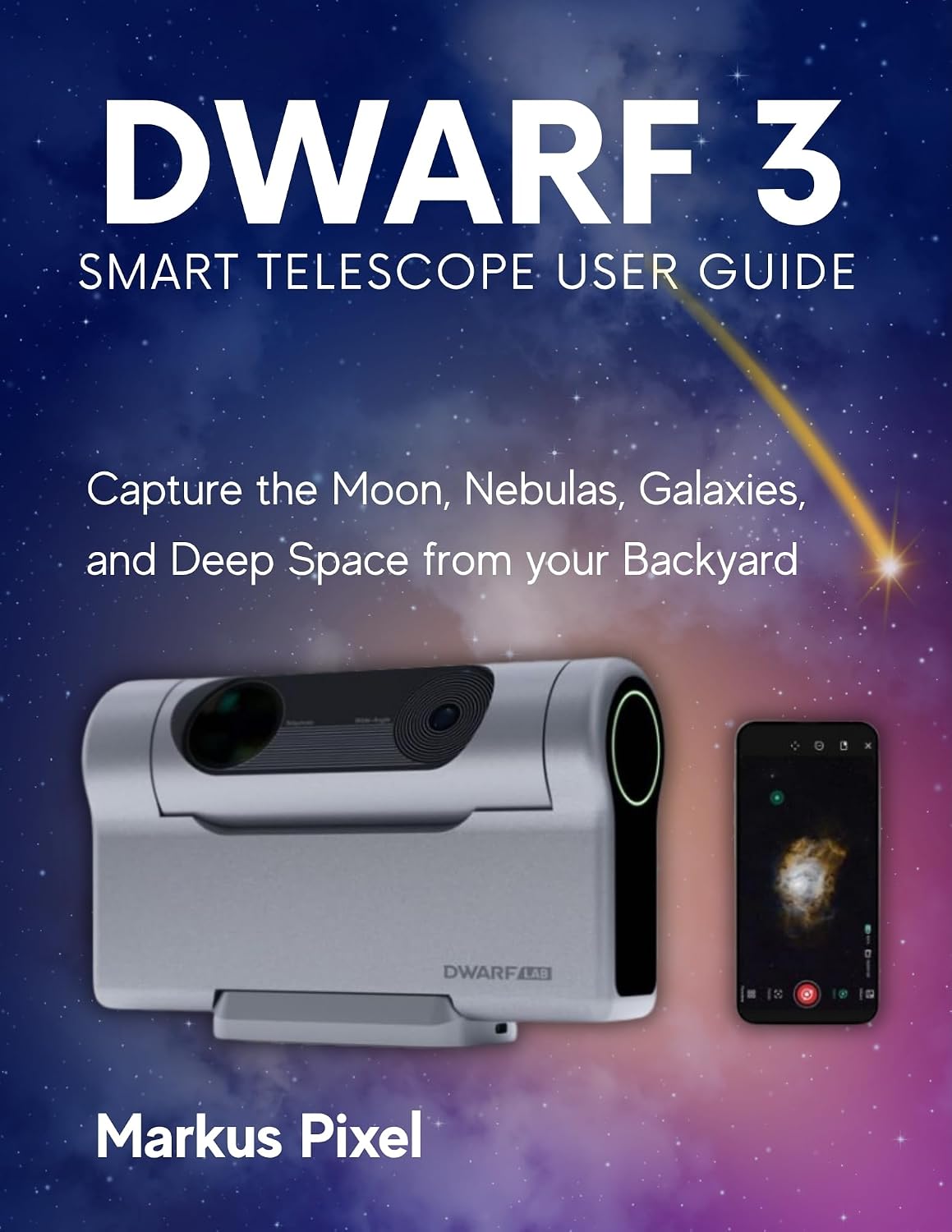 DWARF 3 Smart Telescope User Guide: A Step-by-Step Guide to Capture the Moon, Nebulas, Galaxies and Deep Space from your Backyard (with Images) (Smart Telescopes and Astrophotography Books)