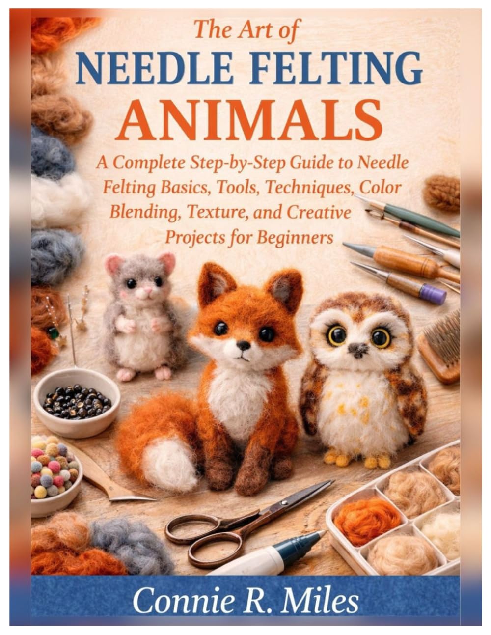 The Art of Needle Felting Animals: A Complete Step-by-Step Guide to Needle Felting Basics, Tools, Techniques, Color Blending, Texture, and Creative Projects for Beginners