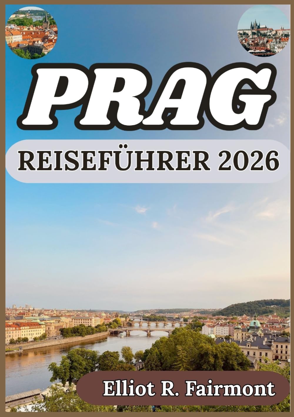 PRAG REISEFÜHRER 2026: Historische Perspektive, Ortskenntnis und kluge Planung für eine gelungene Zeit in Prag (Elliot R. Fairmonts Global Explorer-Serie)