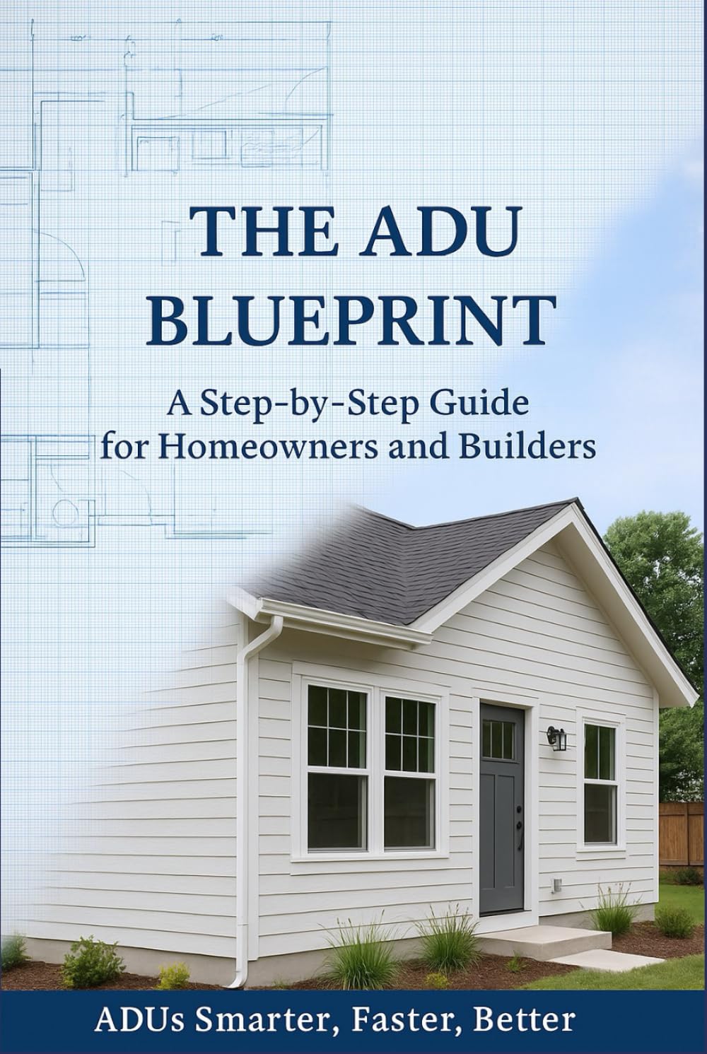 The ADU Blueprint: A Step-by-Step Guide for Homeowners and Builders ADUs Smarter…Faster…Better…