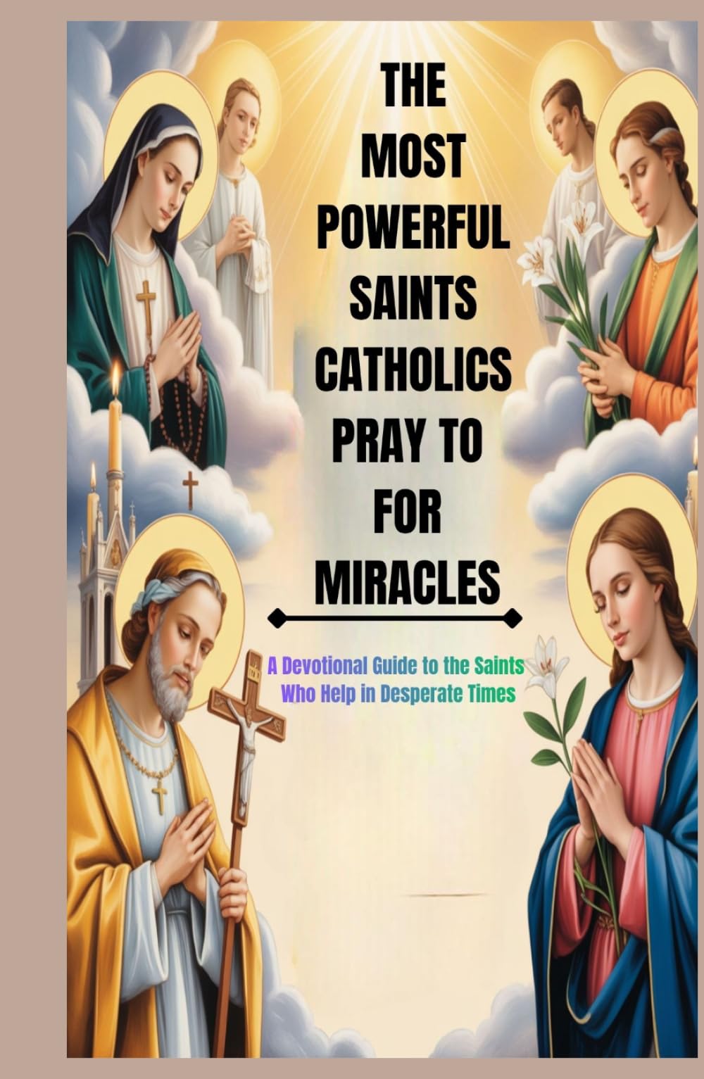 THE MOST POWERFUL SAINTS CATHOLICS PRAY TO FOR MIRACLES: A Devotional Guide To Saints Who Help In Desperate Times.