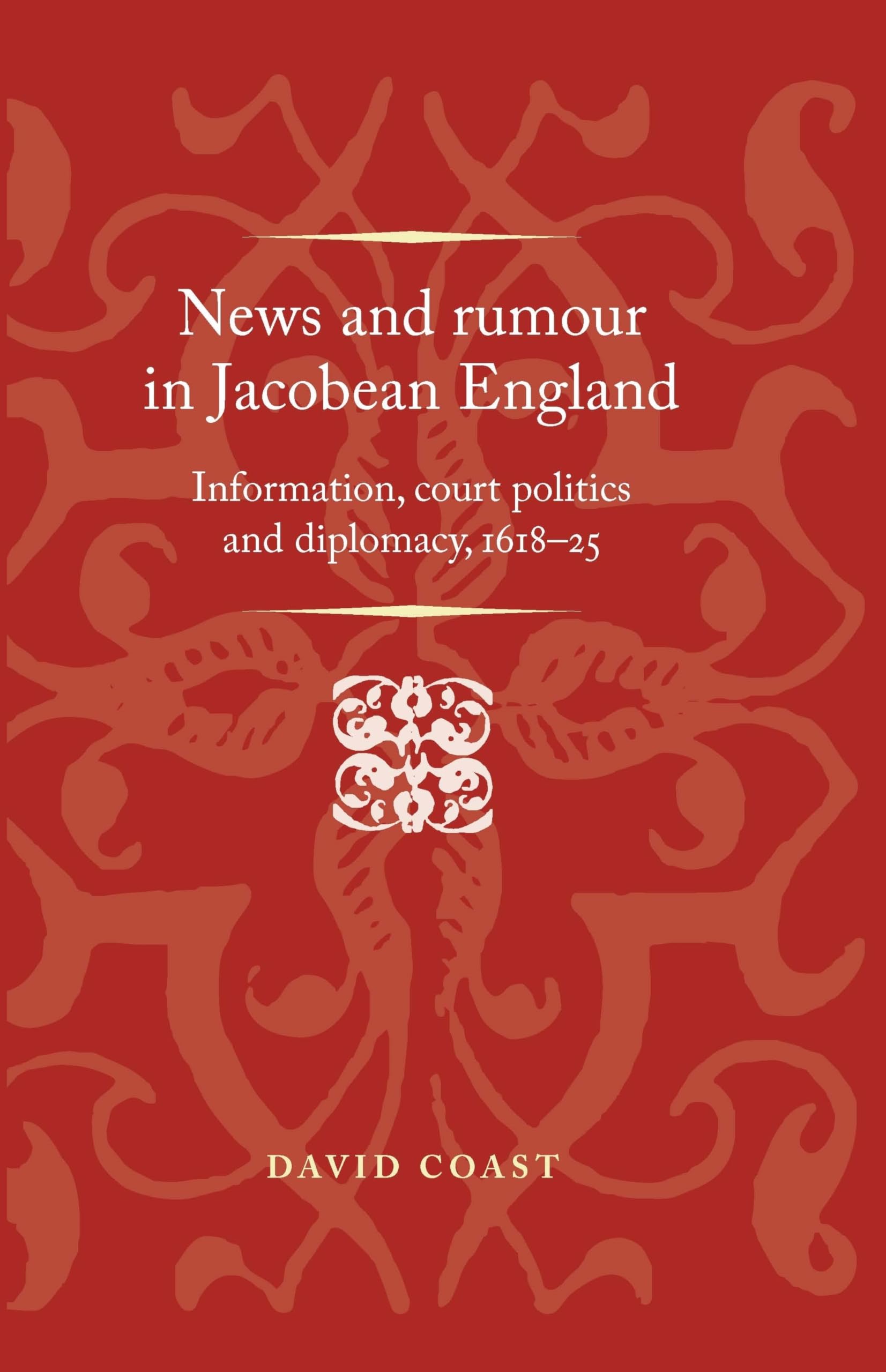 News and rumour in Jacobean England: Information, court politics and diplomacy, 1618–25 (Politics, Culture and Society in Early Modern Britain)
