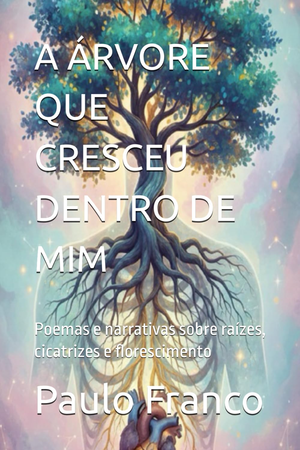 A ÁRVORE QUE CRESCEU DENTRO DE MIM: Poemas e narrativas sobre raízes, cicatrizes e florescimento (Poesias & Autoajuda)