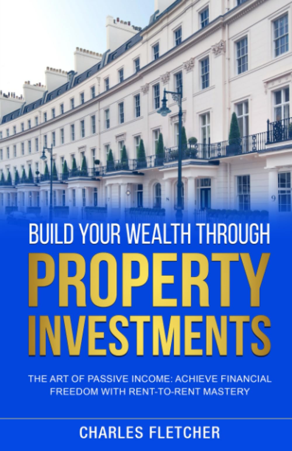Build Your Wealth Through Property Investments: The Art of Passive Income: Achieve Financial Freedom With Rent to Rent Mastery