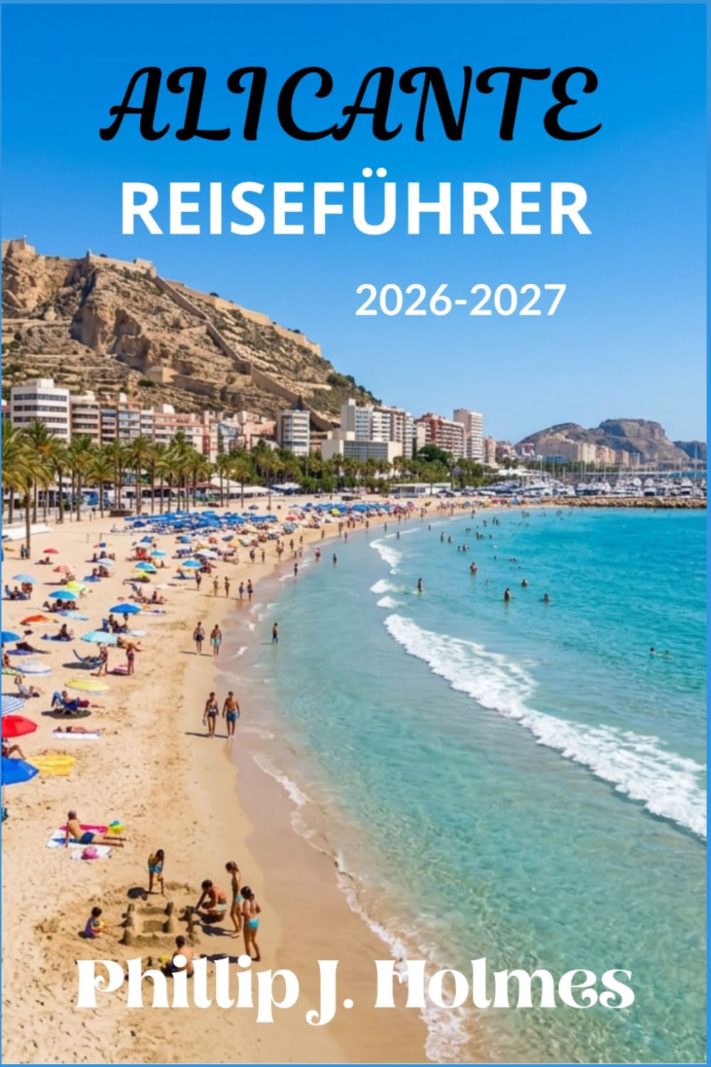 ALICANTE REISEFÜHRER 2026-2027: Strände der Costa Blanca, spanische Küche, Burgtouren und Küstenabenteuer für Alleinreisende, Paare und Familien