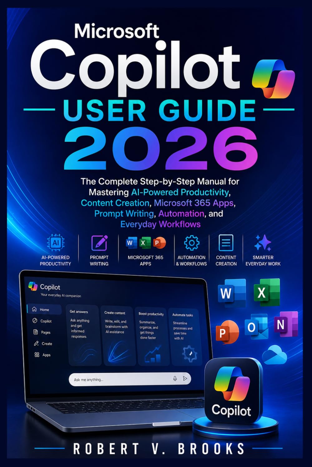 Microsoft Copilot User Guide 2026: The Complete Step-by-Step Manual for Mastering AI-Powered Productivity, Content Creation, Microsoft 365 Apps, Prompt Writing, Automation, and Everyday Workflows