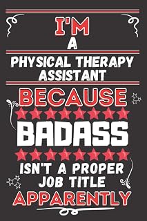 I'm A Physical Therapy Assistant Because BADASS Isn't A Proper Job Title Apparently: Perfect Gag Gift For A Physical Therapy Assistant | Blank Lined ... Pages 6 X 9 Format | Office Humour And Banter
