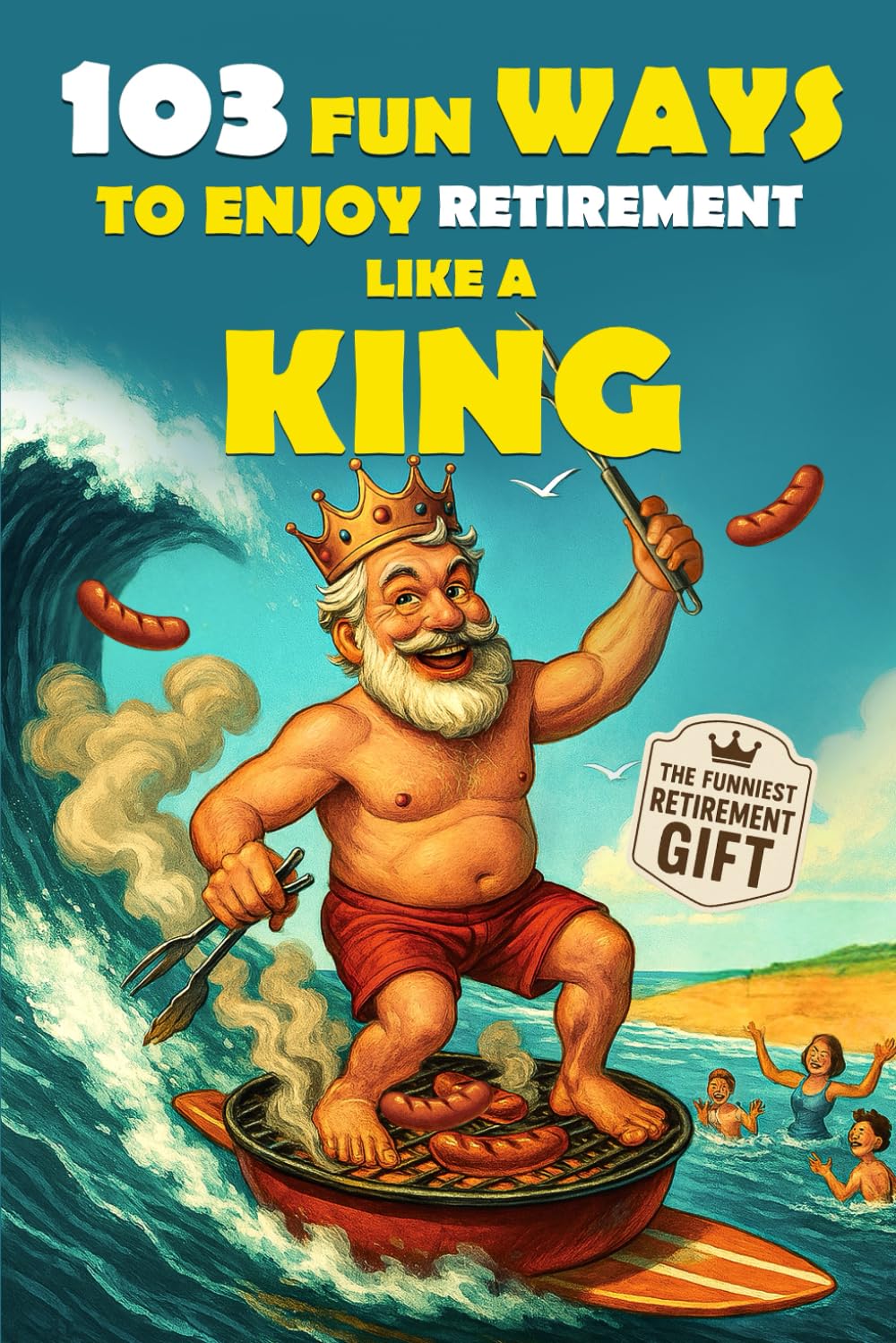 103 Fun Ways to Enjoy Retirement Like a King: Hilarious Gift Book for Retired Men (Bold & Funny Collection)