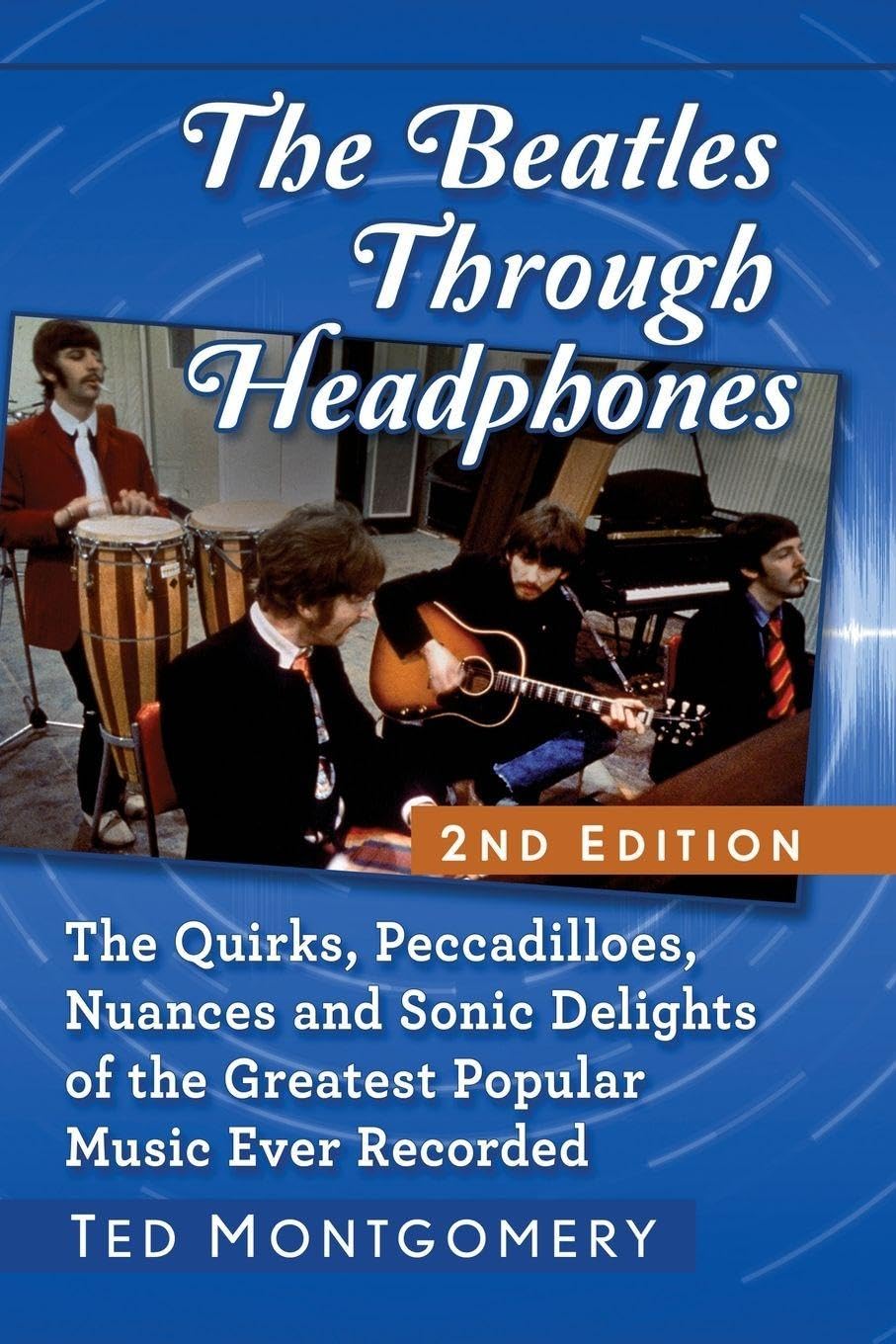The Beatles Through Headphones: The Quirks, Peccadilloes, Nuances and Sonic Delights of the Greatest Popular Music Ever Recorded, 2d ed.