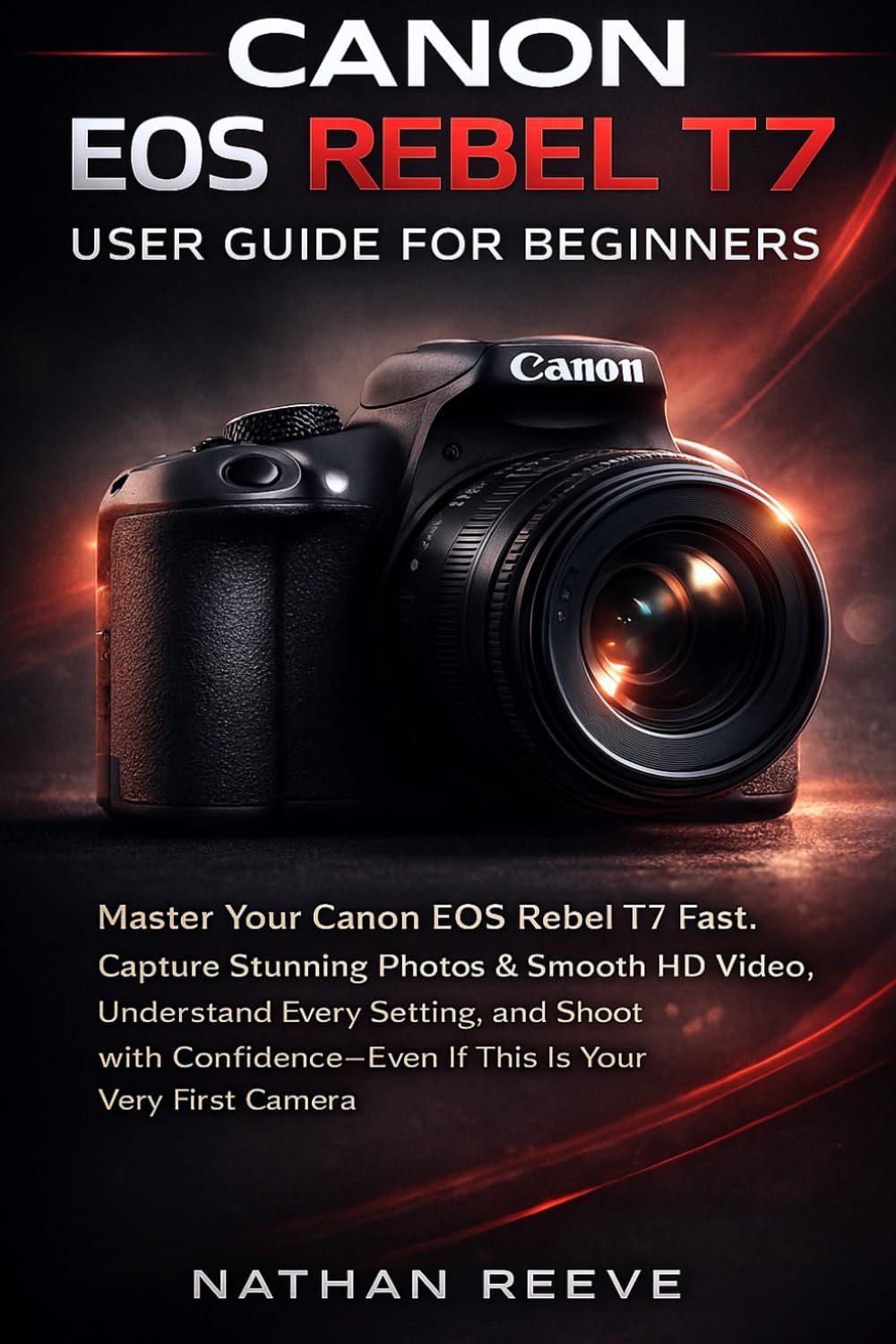 CANON EOS REBEL T7 USER GUIDE FOR BIGINNERS: Master Your Canon EOS Rebel T7 Fast, Capture Stunning Photos & Smooth Hd Video, Understand Every Setting, ... If This If This Is Your Very First Camera