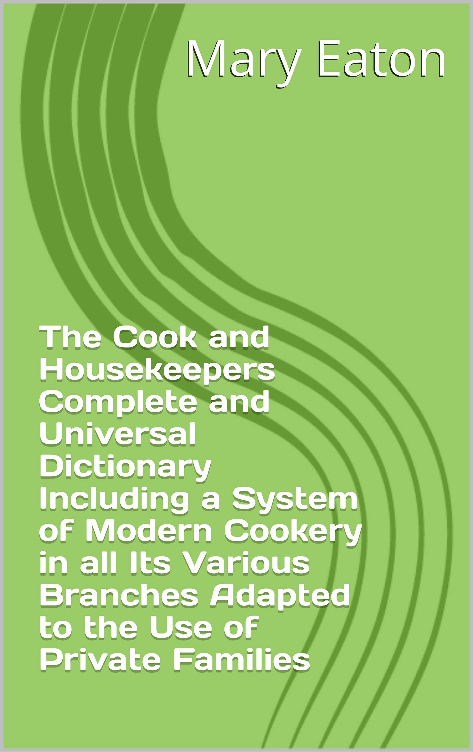 The Cook and Housekeepers Complete and Universal Dictionary Including a System of Modern Cookery in all Its Various Branches Adapted to the Use of Private Families