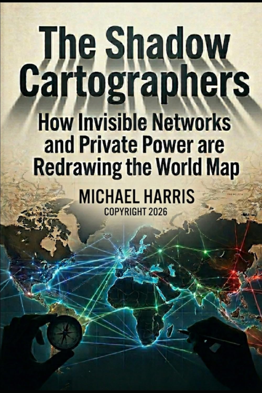The Shadow Cartographers: How Invisible Networks and Private Power are Redrawing the World Map