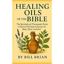 HEALING OILS OF THE BIBLE The Spiritual and Therapeutic Power of Sacred Oils from Scripture for Body, Mind, and Soul Bible Healing Series