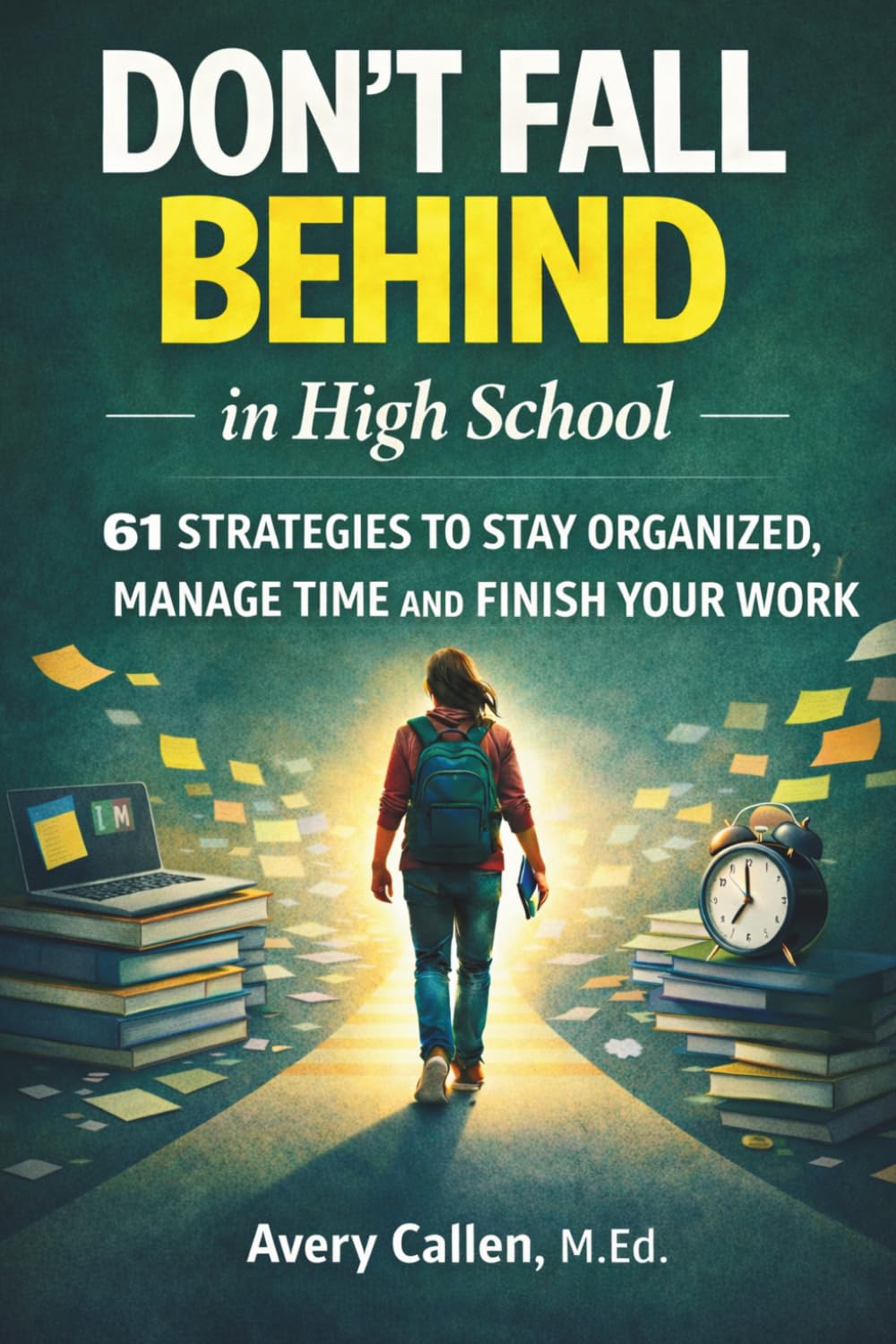 Don't Fall Behind in High School: 61 Simple Strategies for High School Students: to Stay Organized, Manage Time and Finish Your Work