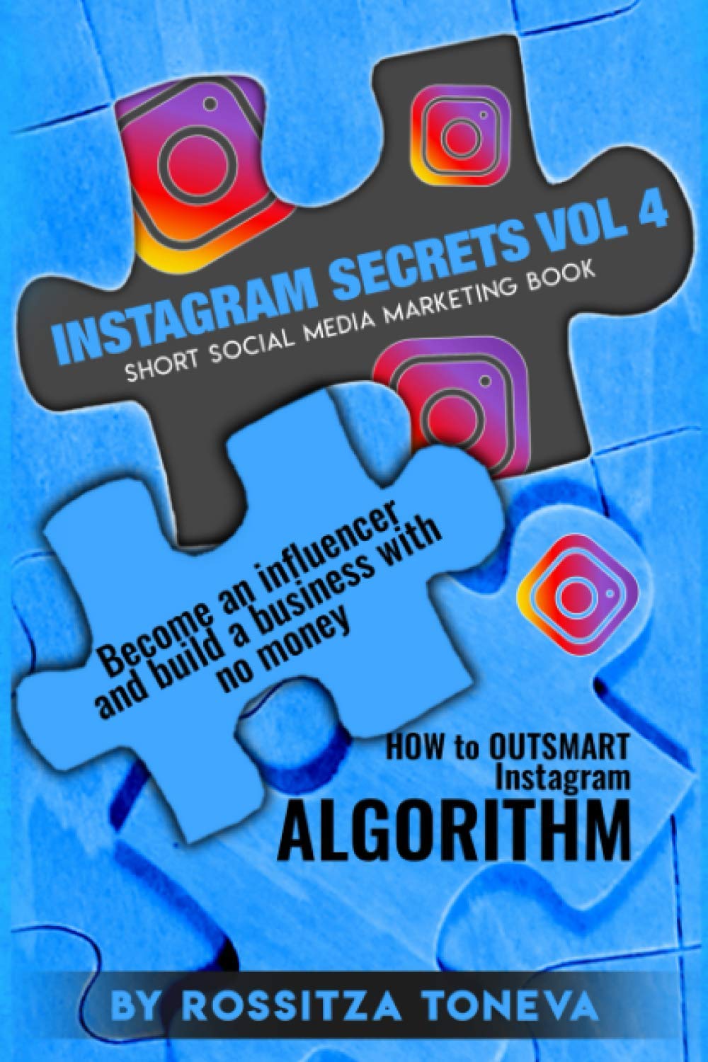 INSTAGRAM SECRETS (Vol.4) : How to Outsmart Instagram ALGORITHM.: Become an Influencer and build a Business with no money on Instagram. Short social media marketing book.