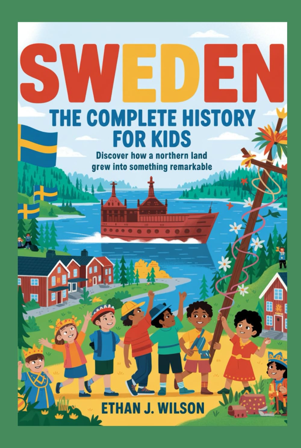 Sweden: The Complete History for Kids: Discover how a northern land grew into something remarkable. (Collections of Historical Country Books in Europe)