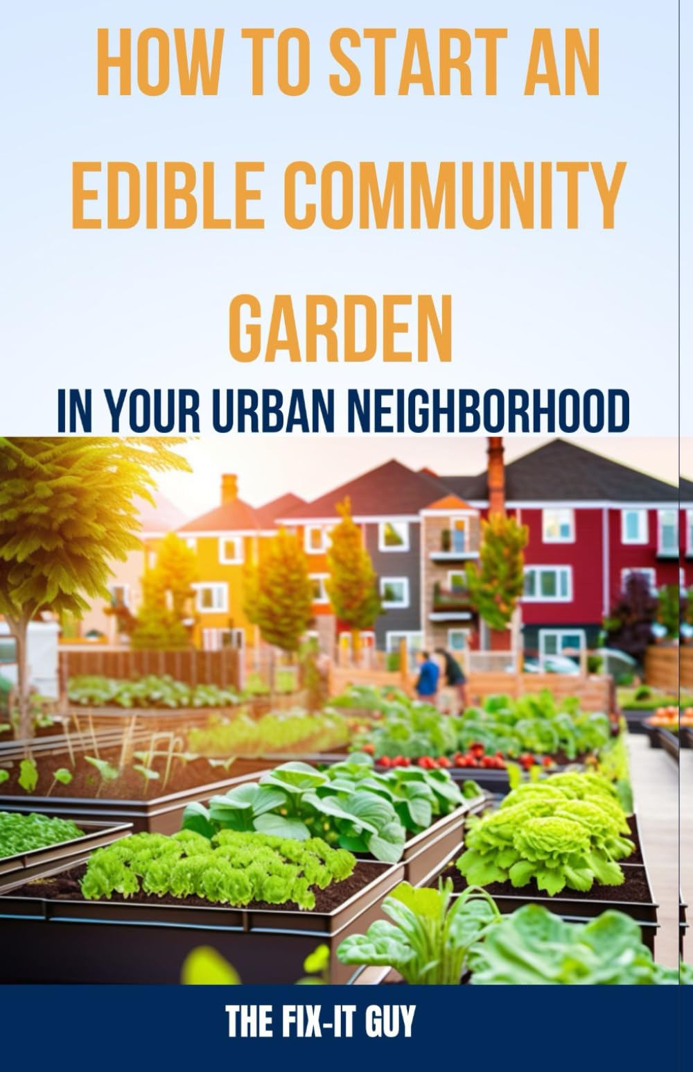 How to Start an Edible Community Garden in Your Urban Neighborhood: A Step-by-Step Guide to Creating a Sustainable and Thriving Edible Community Garden: 61 (The Self-Help Fixer)