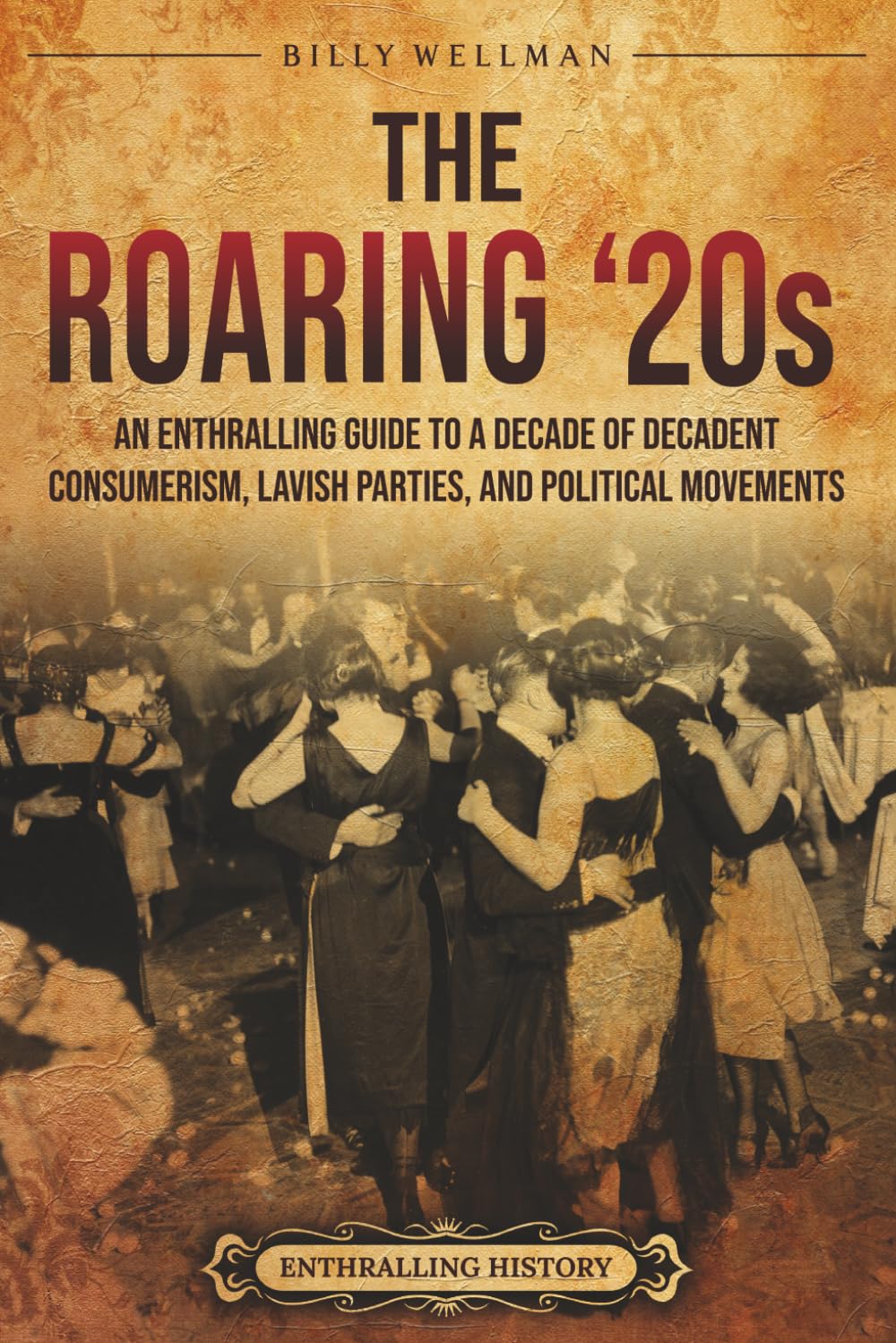 The Roaring ‘20s: An Enthralling Guide to a Decade of Decadent Consumerism, Lavish Parties, and Political Movements (Historical Periods)