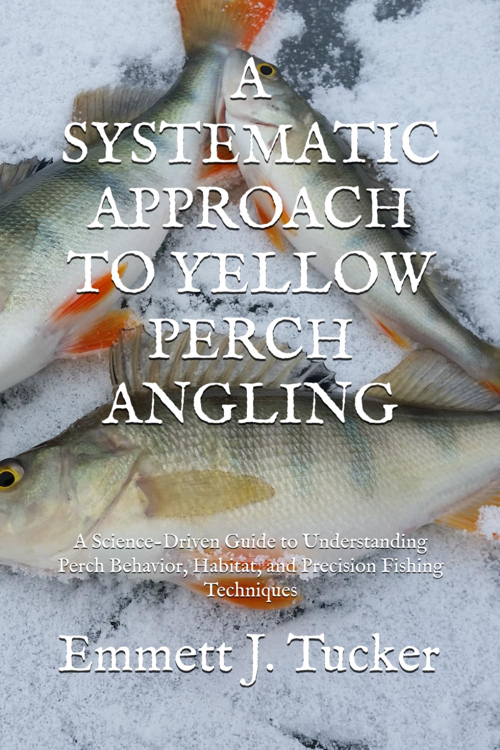 A SYSTEMATIC APPROACH TO YELLOW PERCH ANGLING: A Science-Driven Guide to Understanding Perch Behavior, Habitat, and Precision Fishing Techniques (A Systematic Approach to Angling)