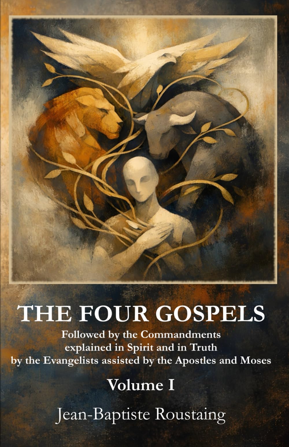 THE FOUR GOSPELS [Volume I]: Followed by the Commandments explained in Spirit and in Truth by the Evangelists assisted by the Apostles and Moses: 1