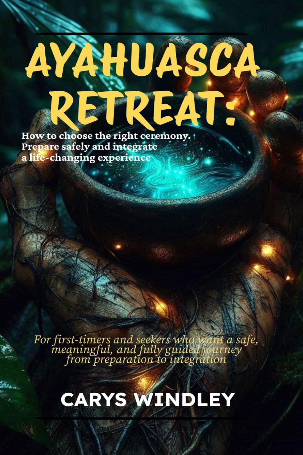 AYAHUASCA RETREAT: How to choose the right ceremony. Prepare safely and integrate a life-changing experience: For first-timers who want a safe and meaningful journey from preparation to integration