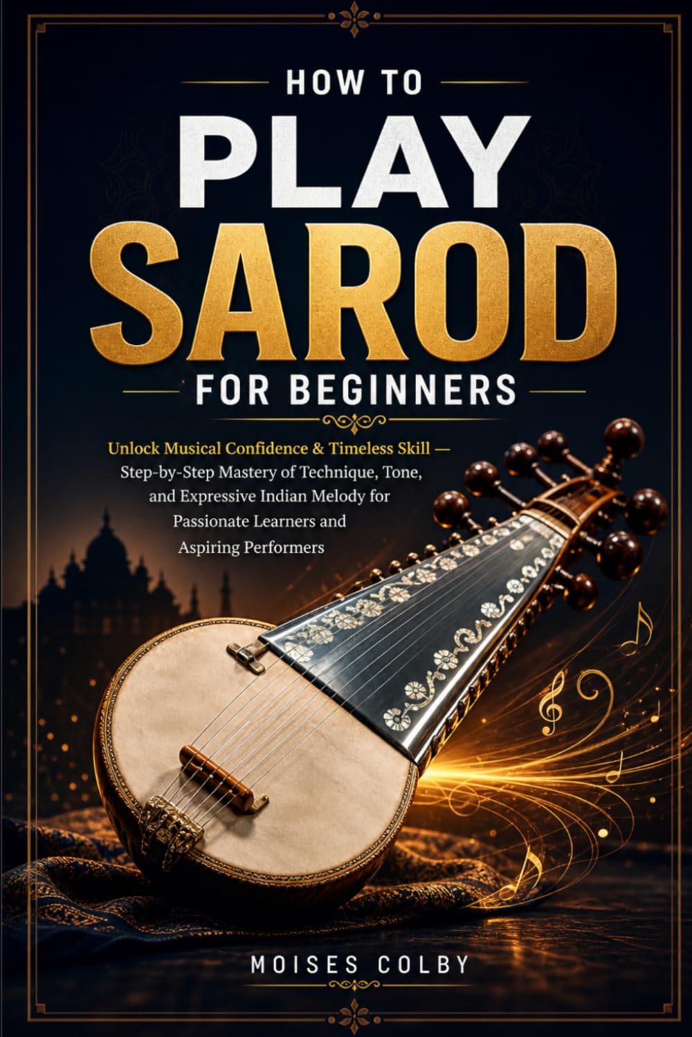 How To Play Sarod For Beginners: Unlock Musical Confidence & Timeless Skill — Step‑by‑Step Mastery of Technique, Tone, and Expressive Indian Melody for Passionate Learners and Aspiring Performers