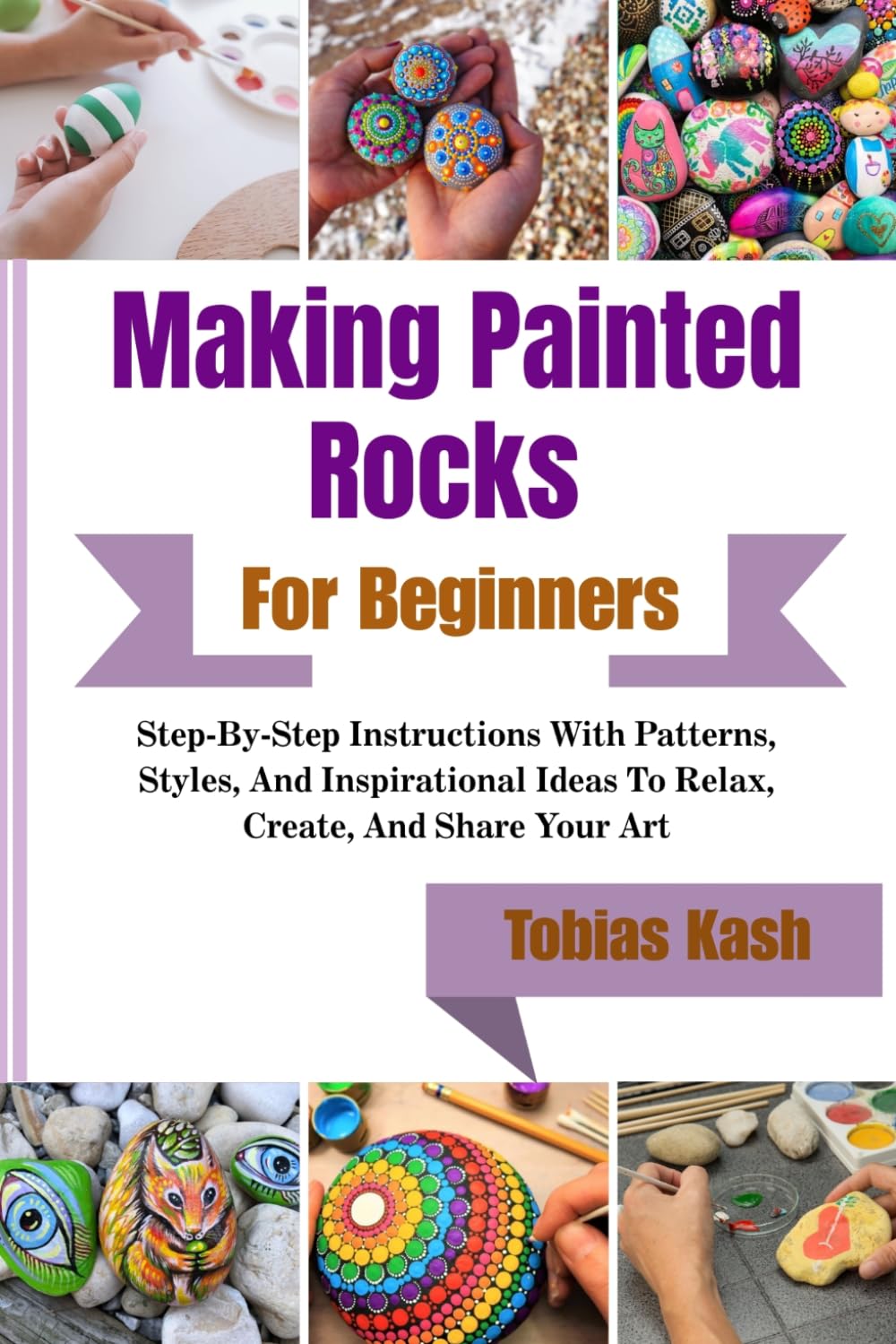 Making Painted Rocks For Beginners: Step-By-Step Instructions With Patterns, Styles, And Inspirational Ideas To Relax, Create, And Share Your Art