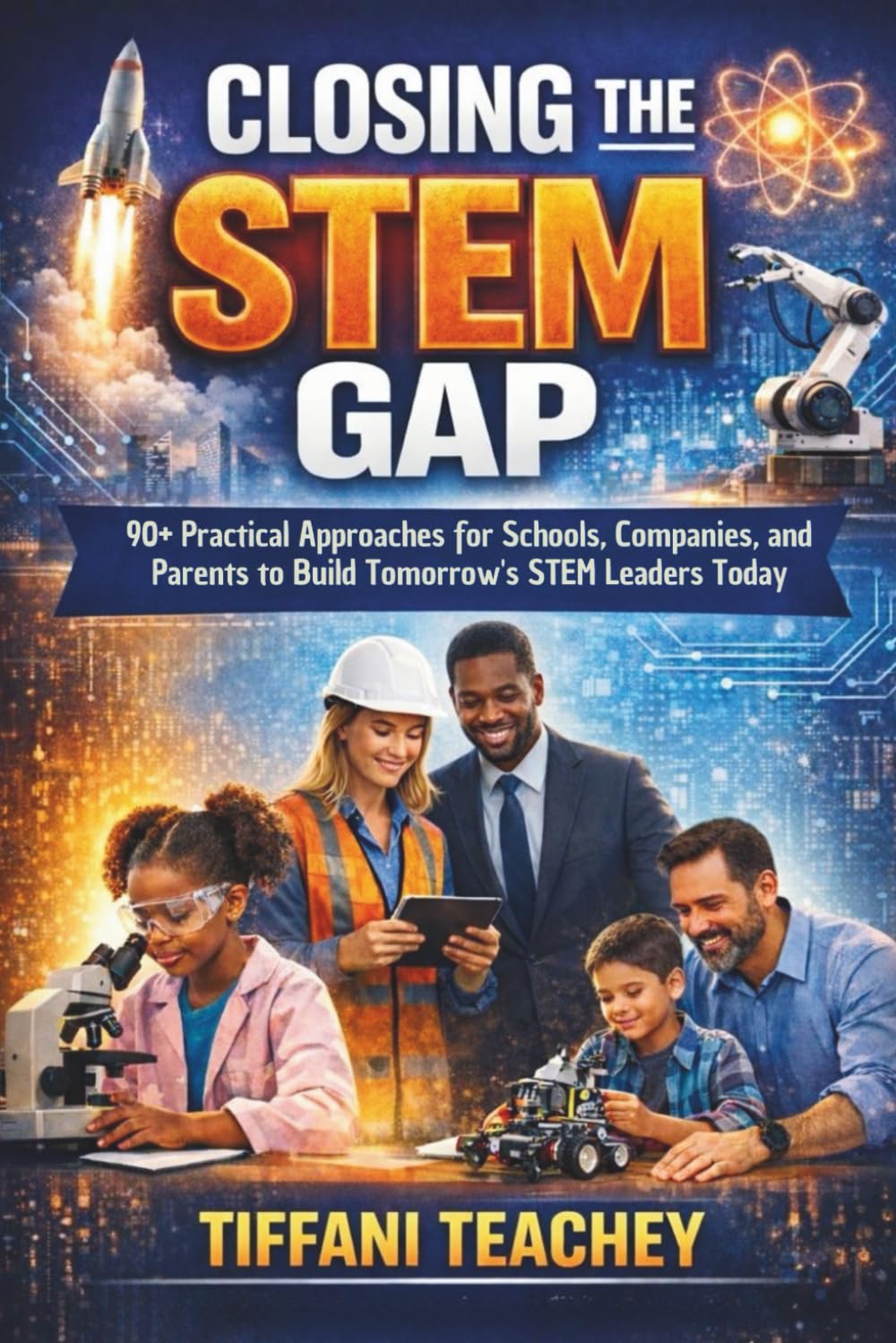 Closing the STEM Gap: 90+ Practical Approaches for Schools, Companies, and Parents to Build Tomorrow's STEM Leaders Today