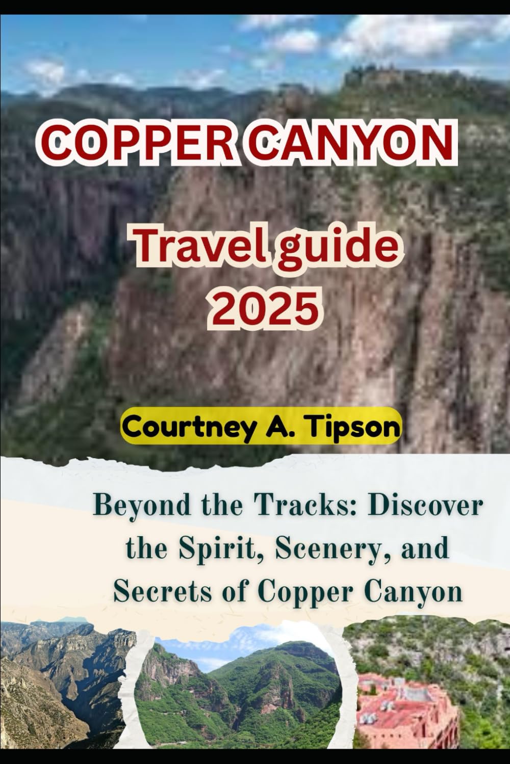 COPPER CANYON TRAVEL GUIDE 2025: Beyond the Tracks: Discover the Spirit, Scenery, and Secrets of Copper Canyon
