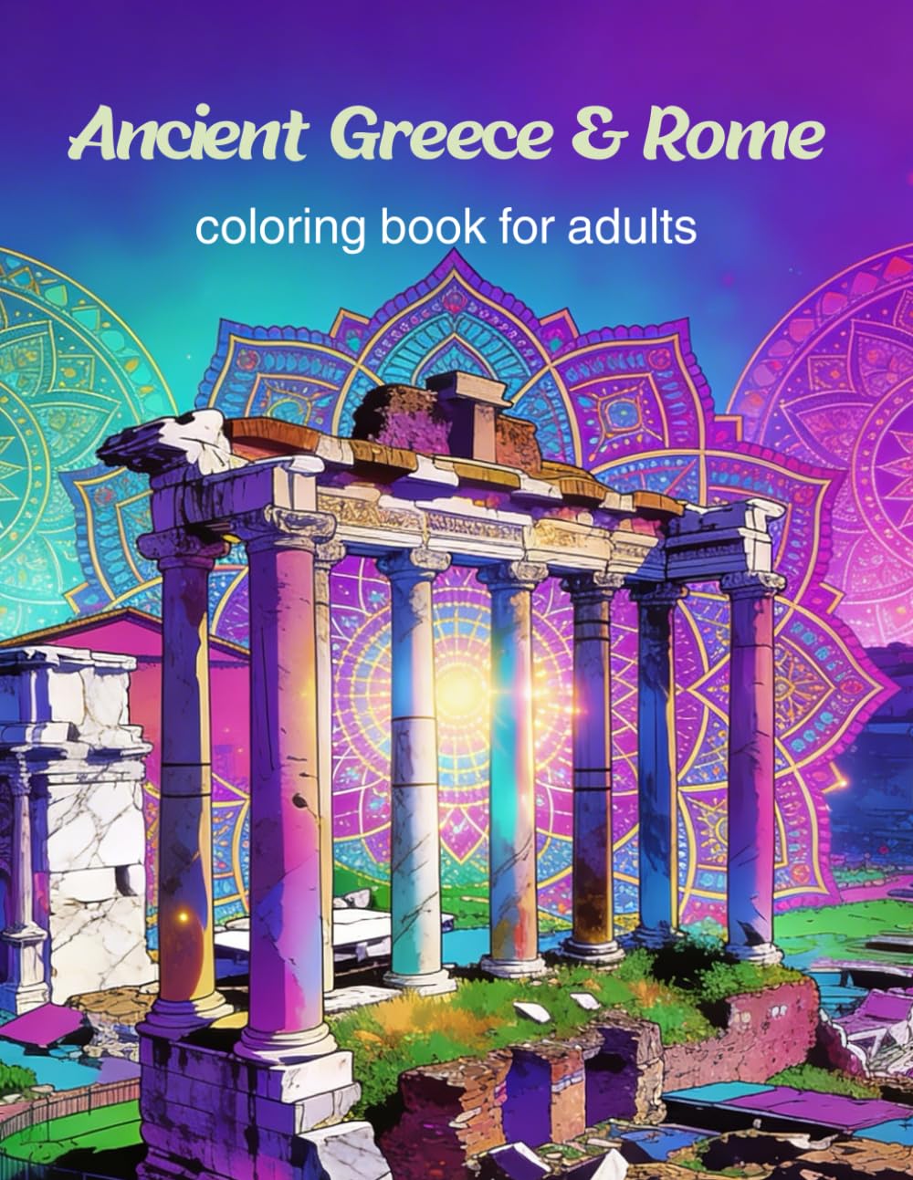 Ancient Greece and Rome: Lost Cities of the Classical World: An Intricate Journey Through Vanished Civilizations, Majestic Temples, and Mythical Ruins ... (Lost Civilizations & Ancient Worlds)
