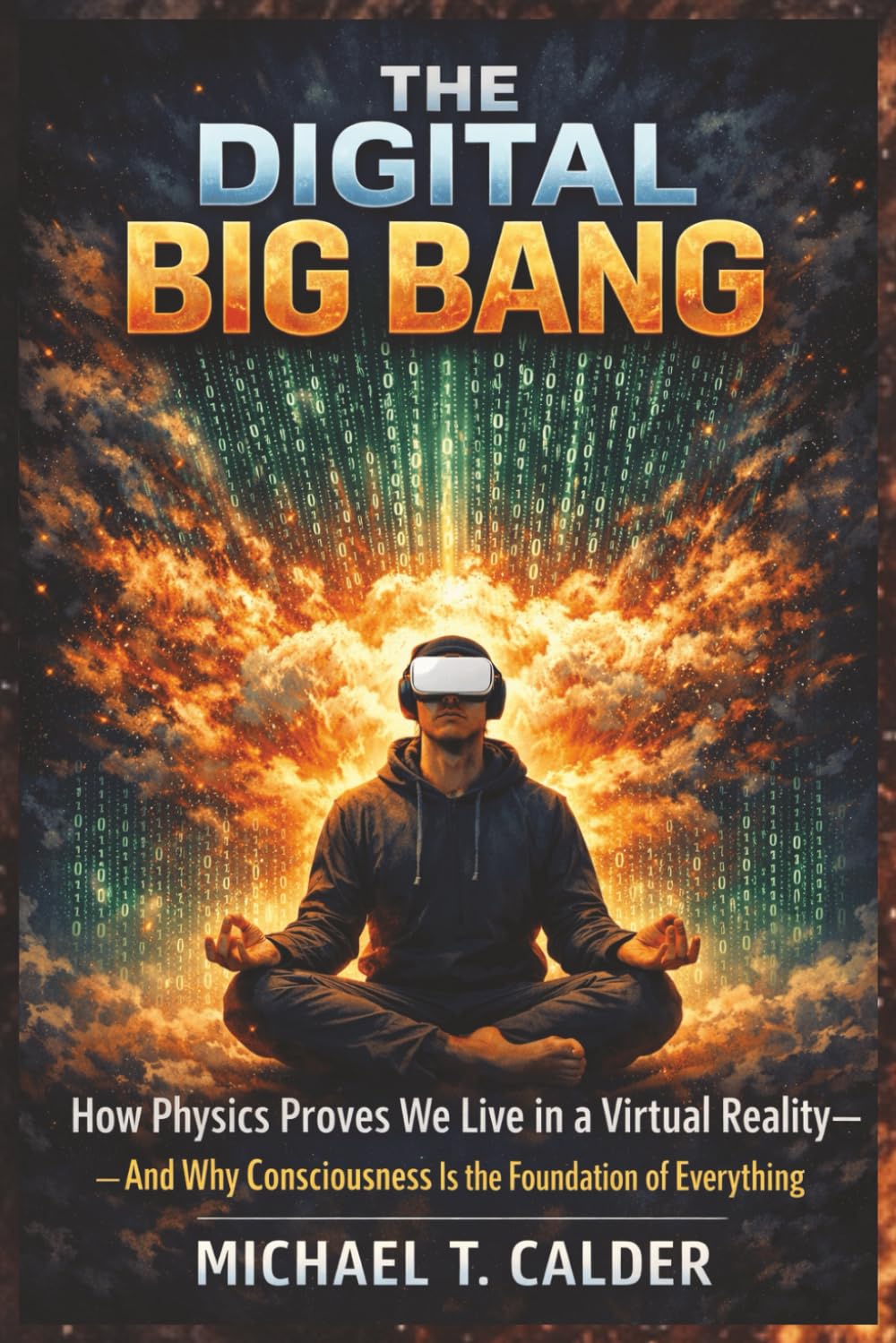 The Digital Big Bang: How Physics Proves We Live in a Virtual Reality—And Why Consciousness Is the Foundation of Everything