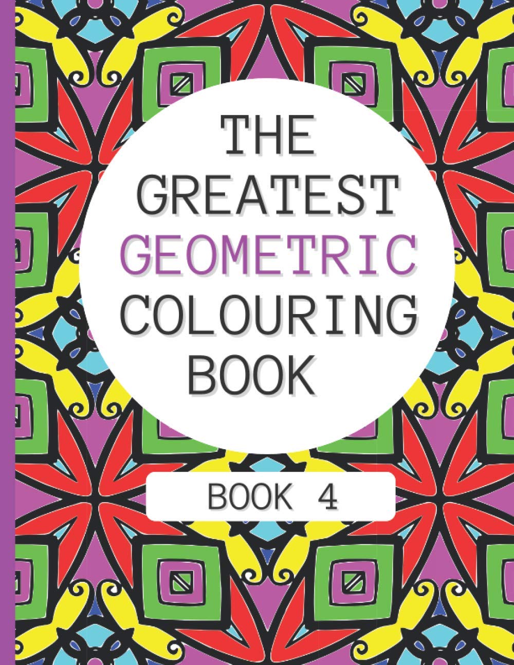The Greatest Geometric Colouring Book (Book 4): 30 More Amazing Geometric Patterns For Adults And Teens Relaxation
