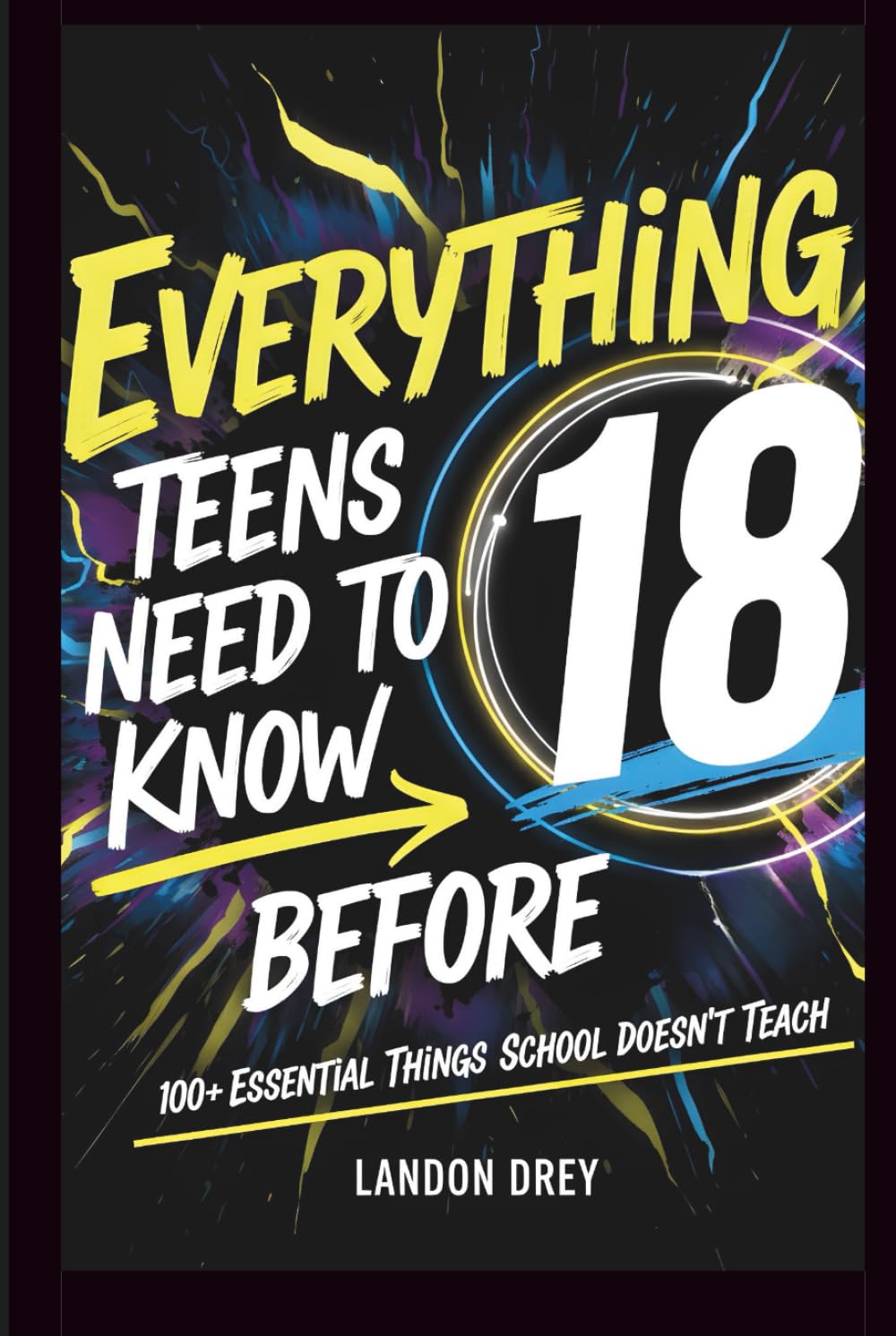 Everything Teens Need to Know Before 18: 100+ Essential Things to Know Before 18 That School Doesn’t Teach for Confidence, Independence, and Real-World Success