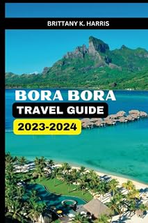 BORA BORA TRAVEL GUIDE 2023-2024: Unravel the Untamed Beauty of a Tropical Haven - Dive into Turquoise Waters, Embrace Luxury: Your Ultimate Travel Guide to the Pacific Paradise