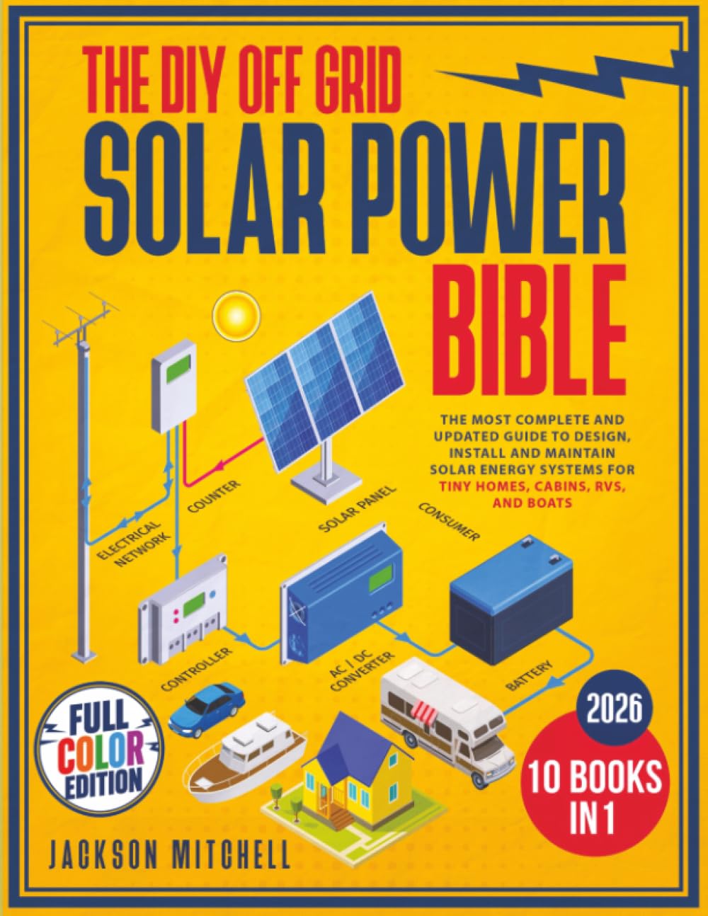 The DIY Off Grid Solar Power Bible: [10 in 1] The Most Complete and Updated Guide to Design, Install, and Maintain Solar Energy Systems for Tiny Homes, Cabins, Rvs, and Boats