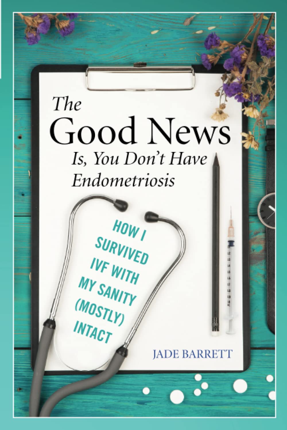 The Good News Is, You Don't Have Endometriosis: How I Survived IVF With My Sanity (Mostly) Intact