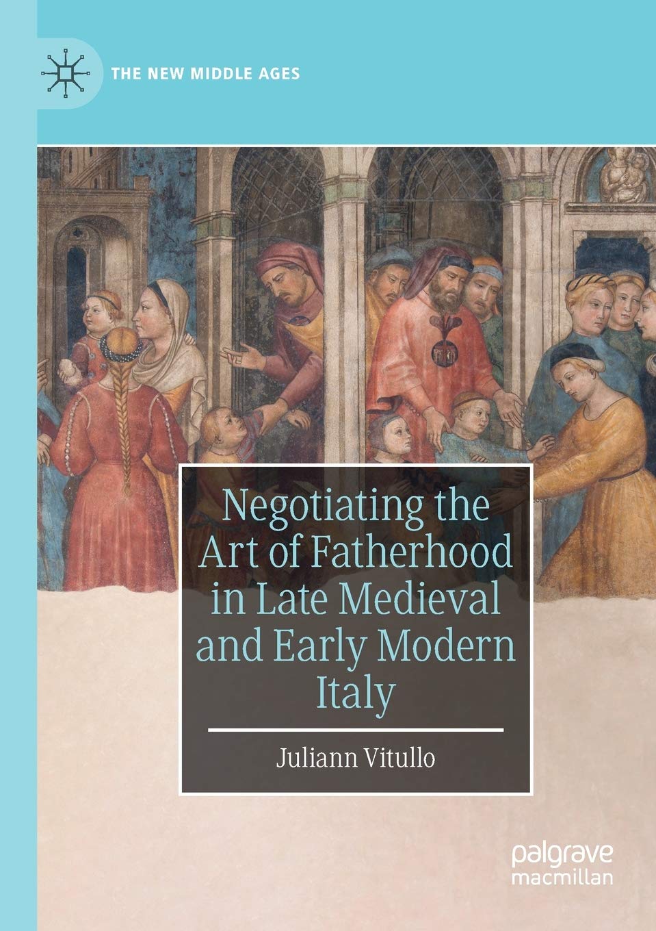 Negotiating the Art of Fatherhood in Late Medieval and Early Modern Italy (The New Middle Ages)