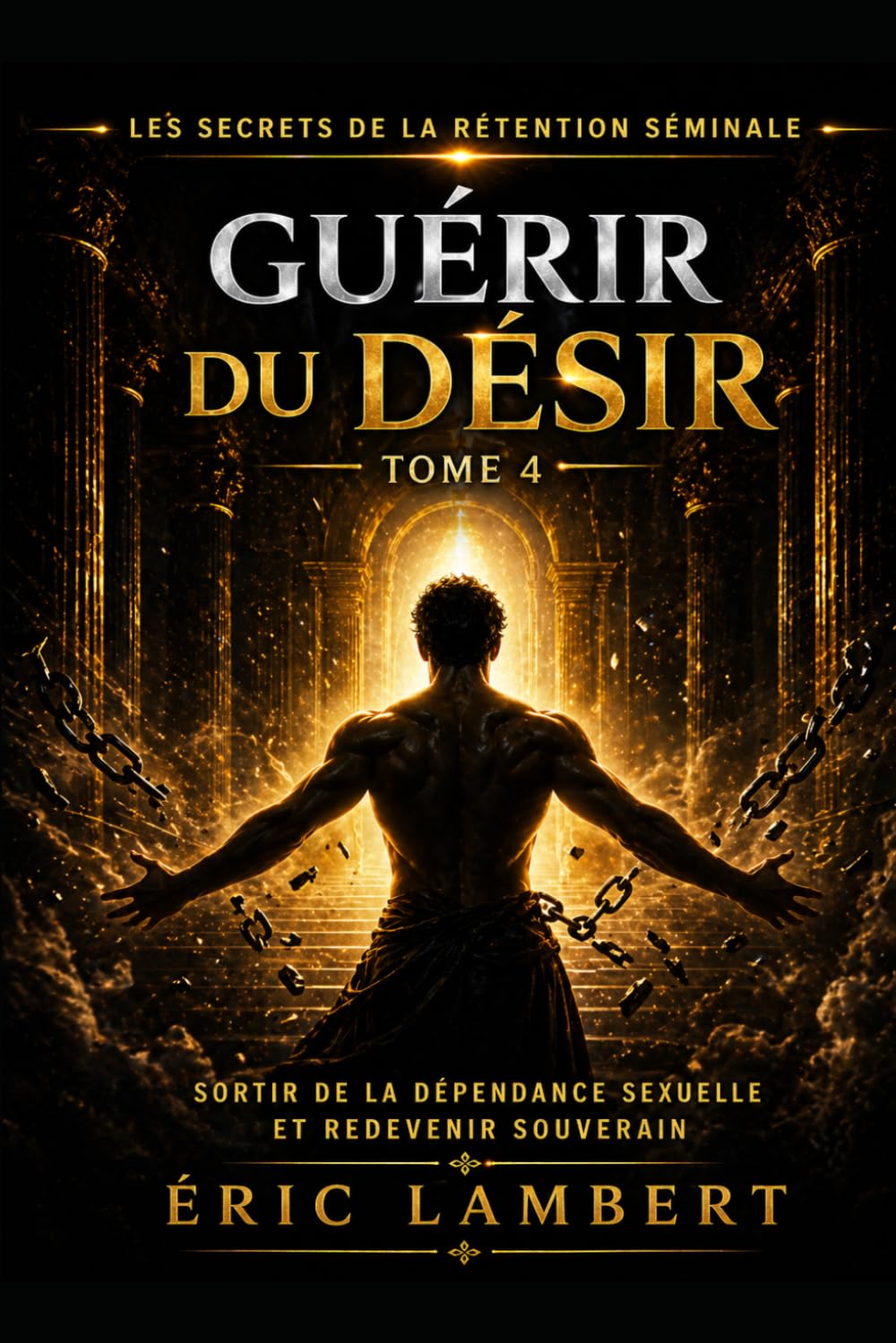 Les Secrets de la Rétention Séminale - Tome 4 - Guérir du Désir: Libère-toi de la dépendance sexuelle et deviens maître de ton feu